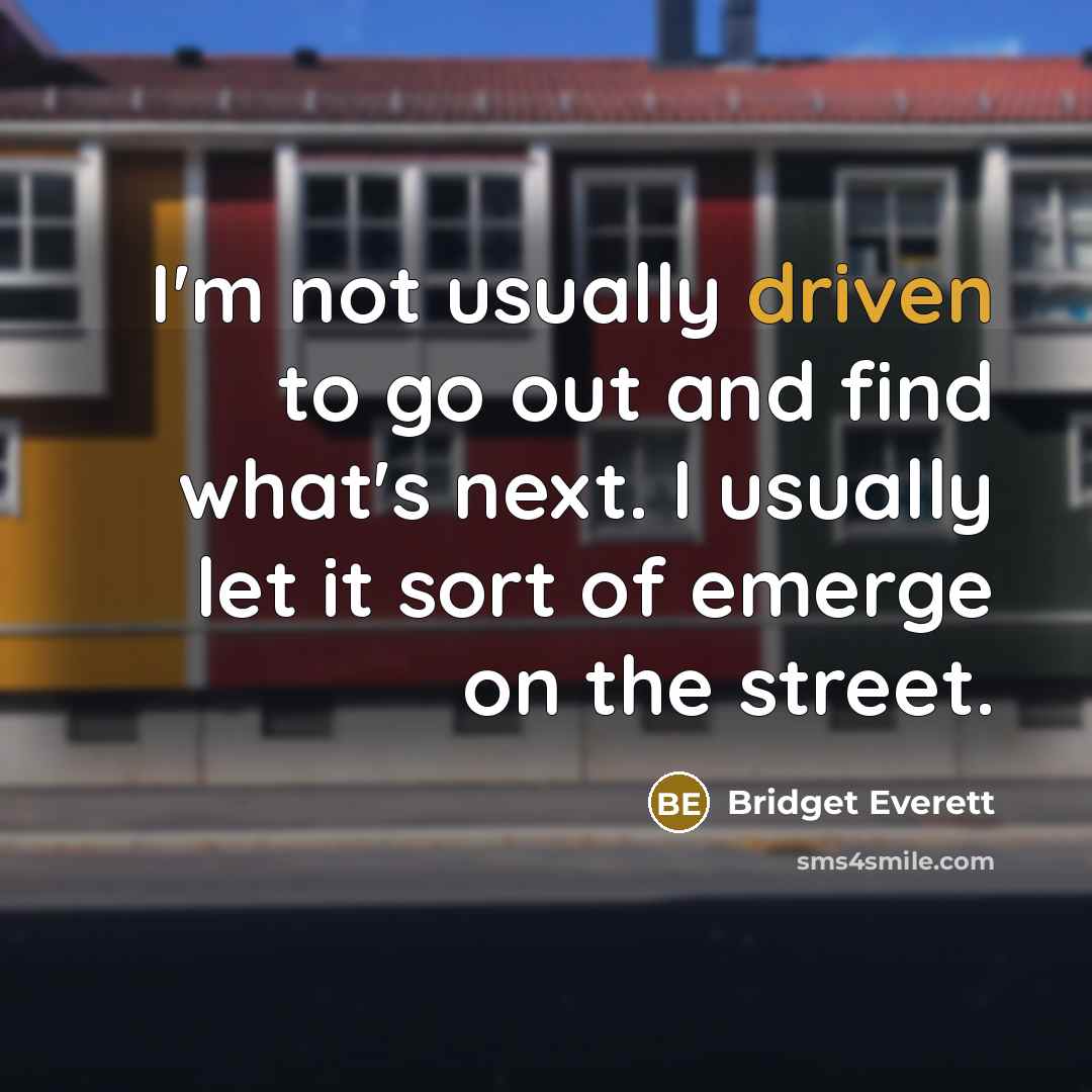 “I'm not usually driven to go out and find what's next. I usually let it sort of emerge on the street.” quote by Bridget Everett