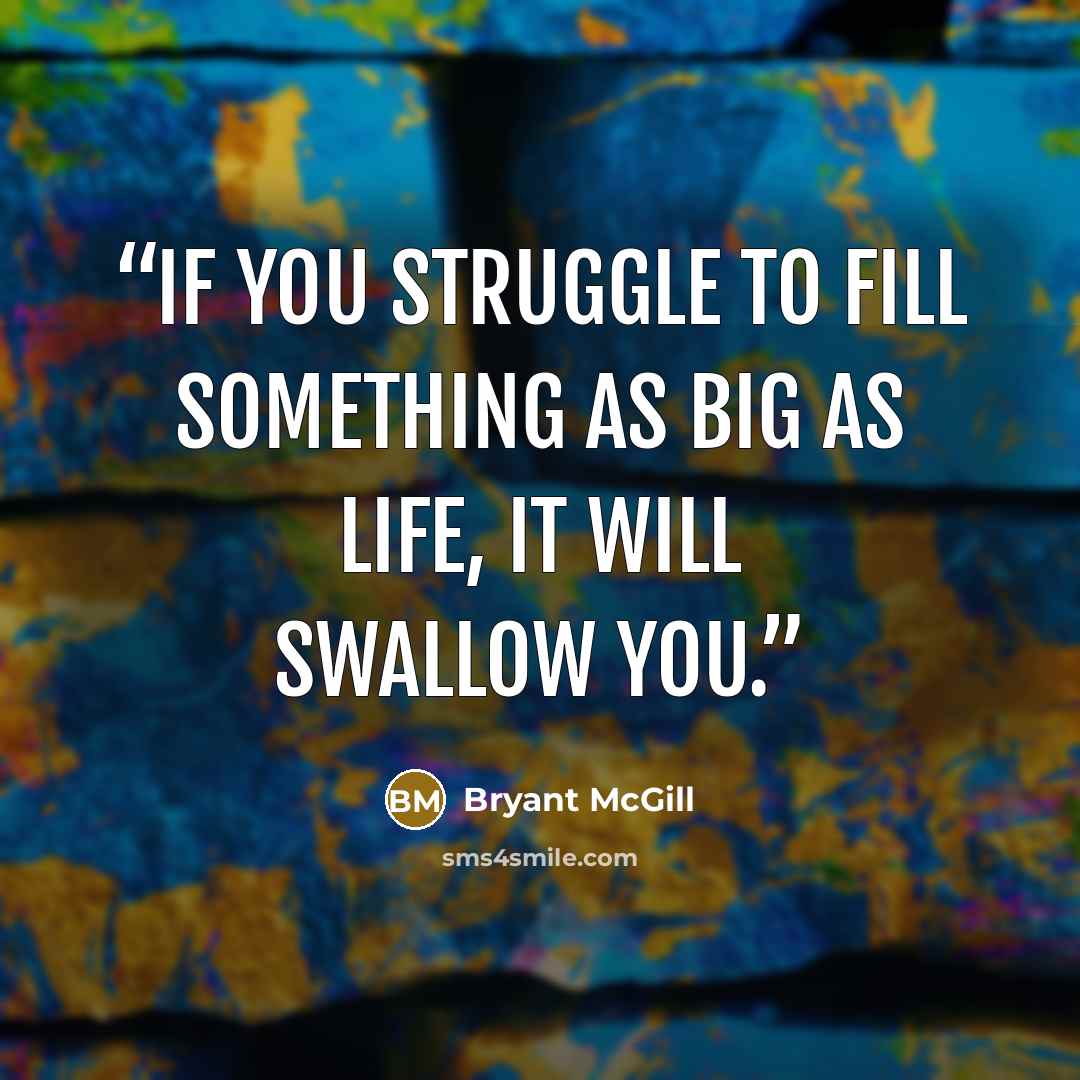 “If you struggle to fill something as big as life, it will swallow you.” quote by Bryant McGill