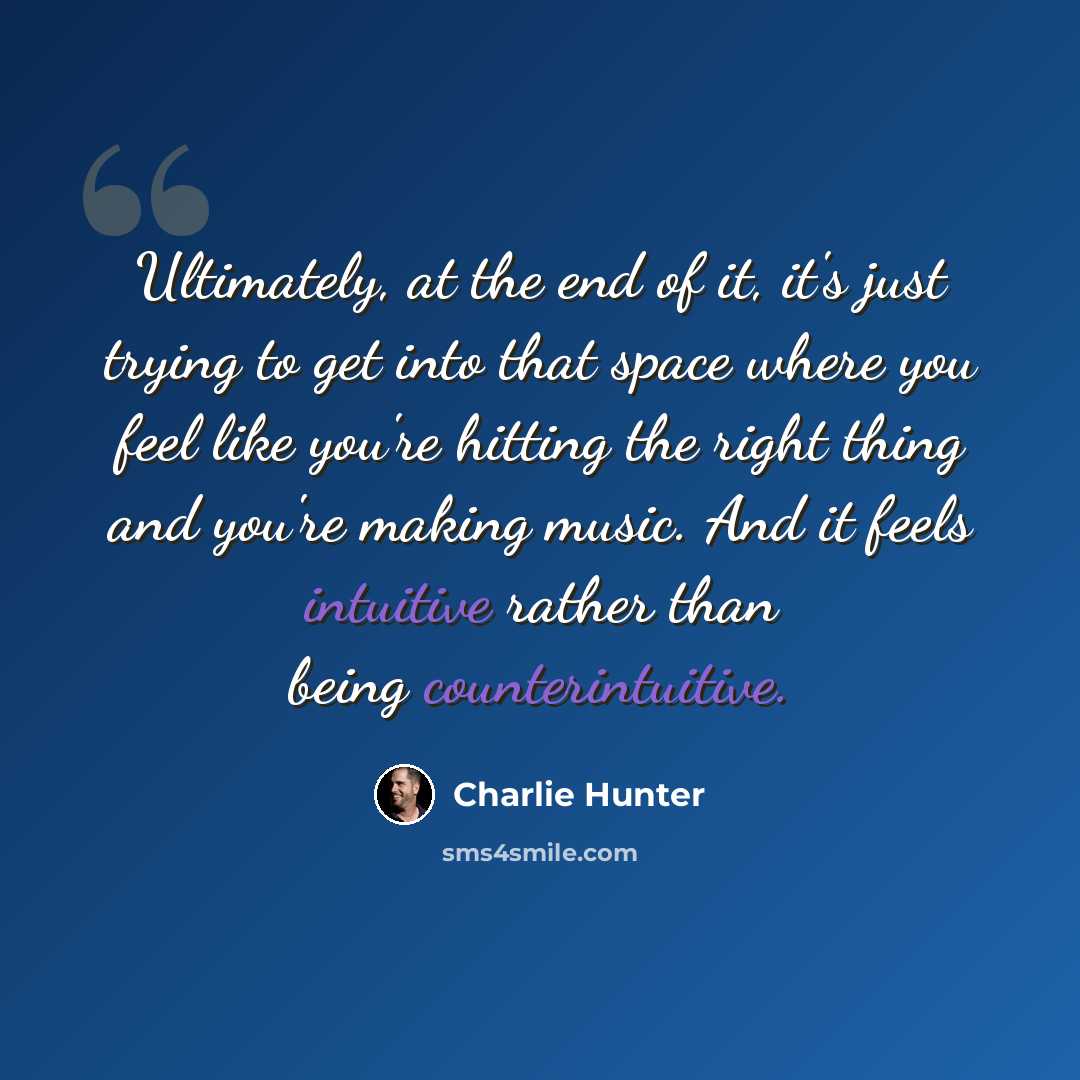 “Ultimately, at the end of it, it's just trying to get into that space where you feel like you're hitting the right thing and you're making music. And it feels intuitive rather than being counterintuitive.” quote by Charlie Hunter