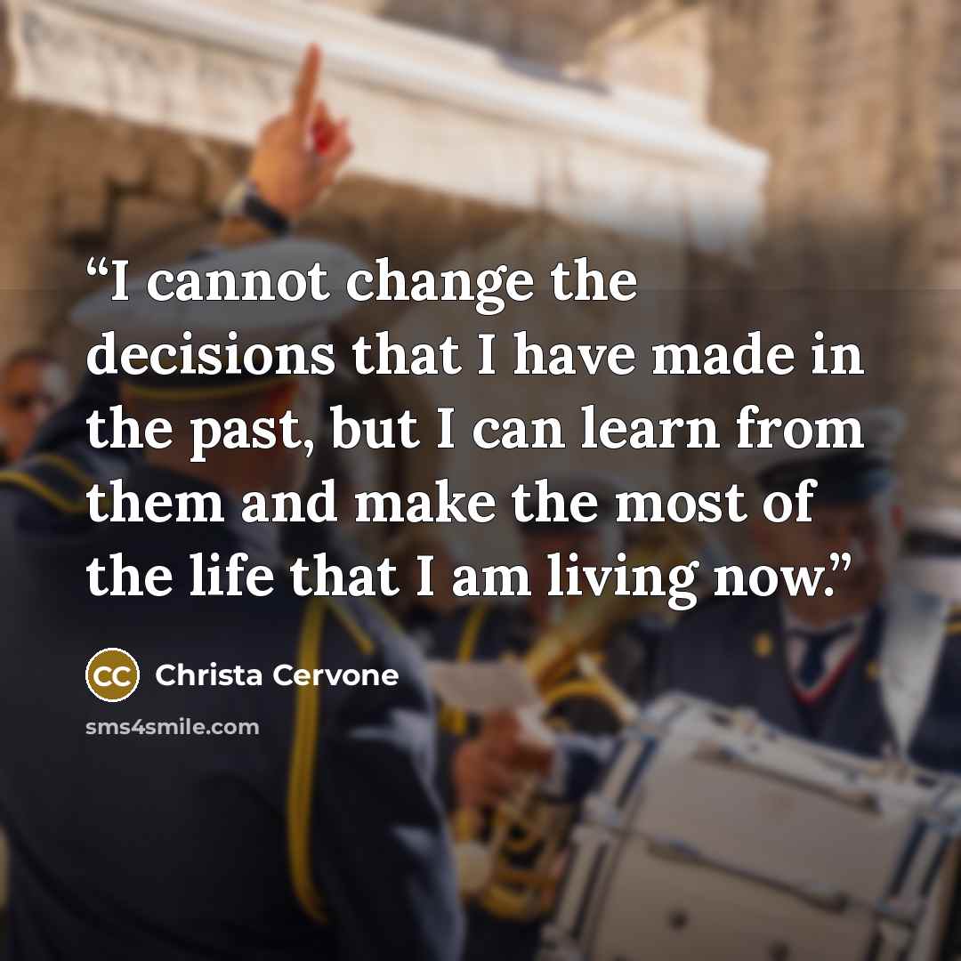 “I cannot change the decisions that I have made in the past, but I can learn from them and make the most of the life that I am living now.” quote by Christa Cervone