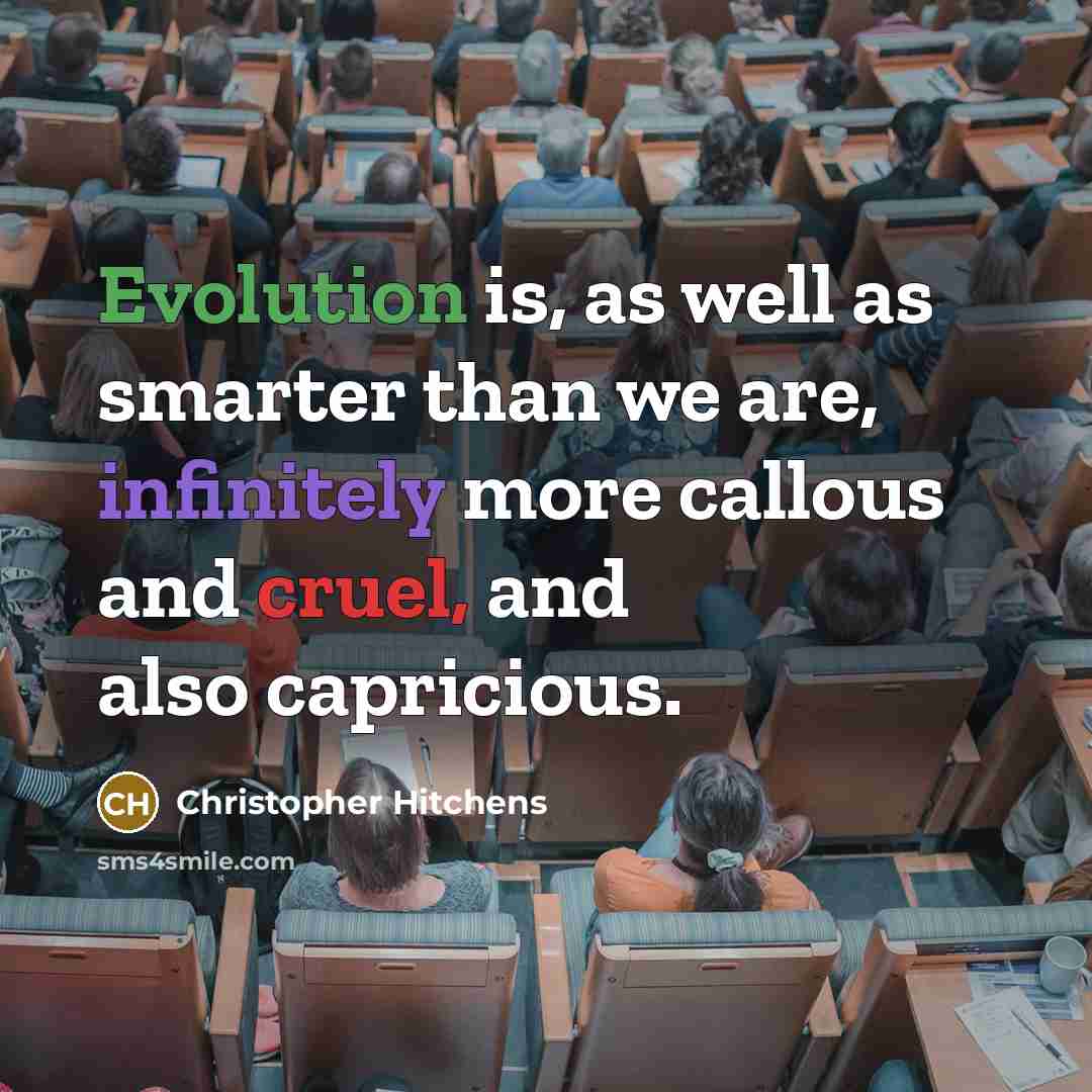 “Evolution is, as well as smarter than we are, infinitely more callous and cruel, and also capricious.” quote by Christopher Hitchens