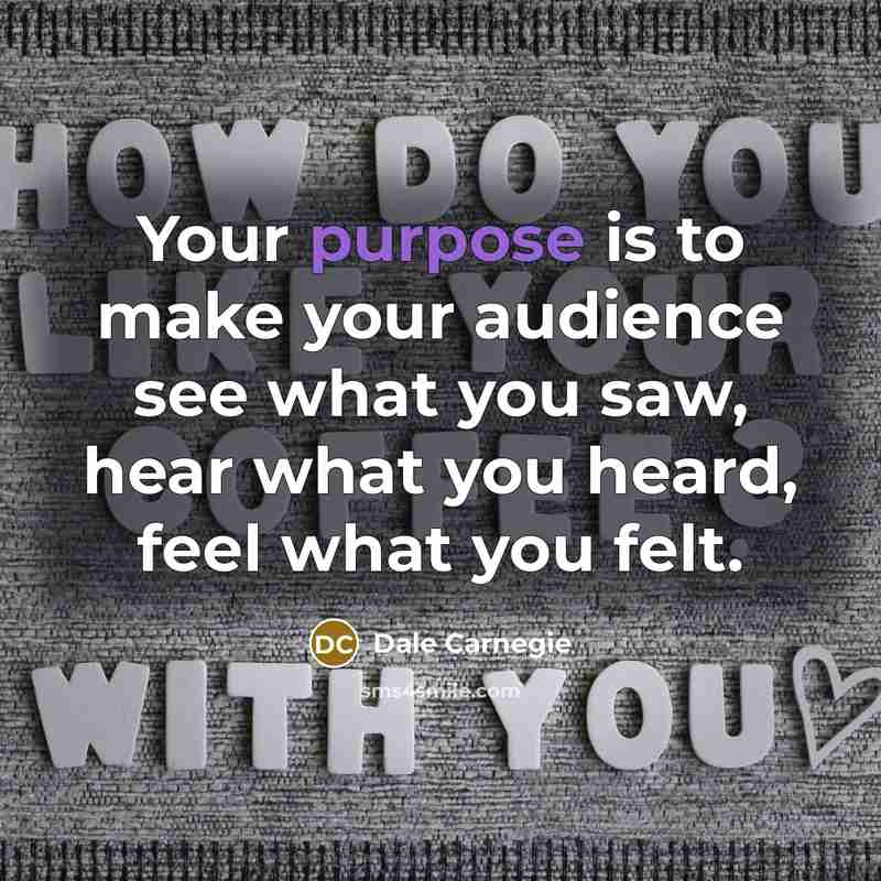 “Your purpose is to make your audience see what you saw, hear what you heard, feel what you felt.” quote by Dale Carnegie