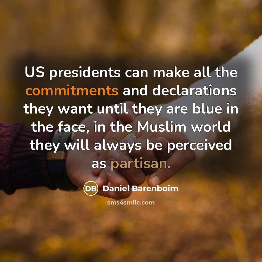 “US presidents can make all the commitments and declarations they want until they are blue in the face, in the Muslim world they will always be perceived as partisan.” quote by Daniel Barenboim