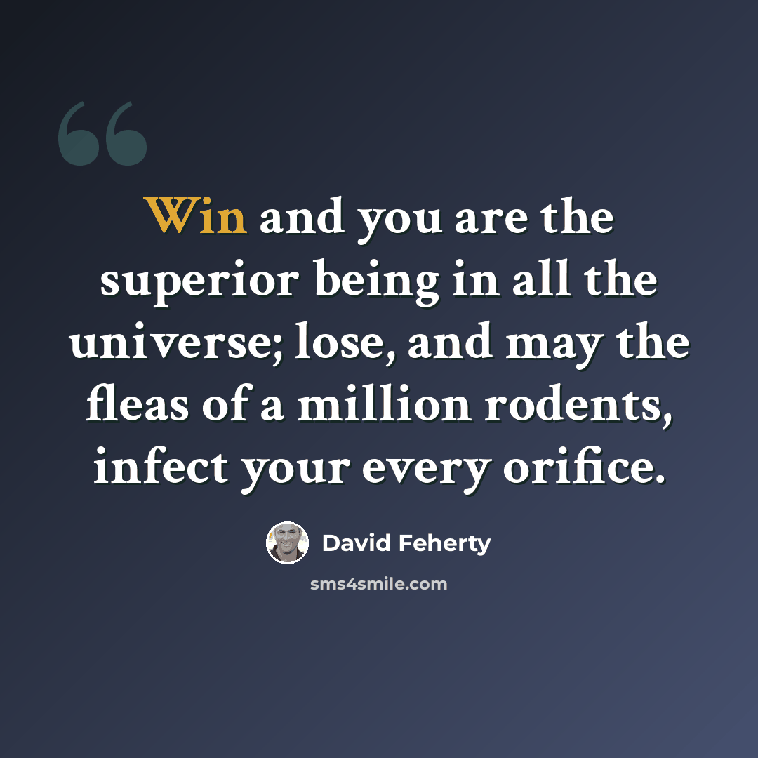 “Win and you are the superior being in all the universe; lose, and may the fleas of a million rodents, infect your every orifice.” quote by David Feherty