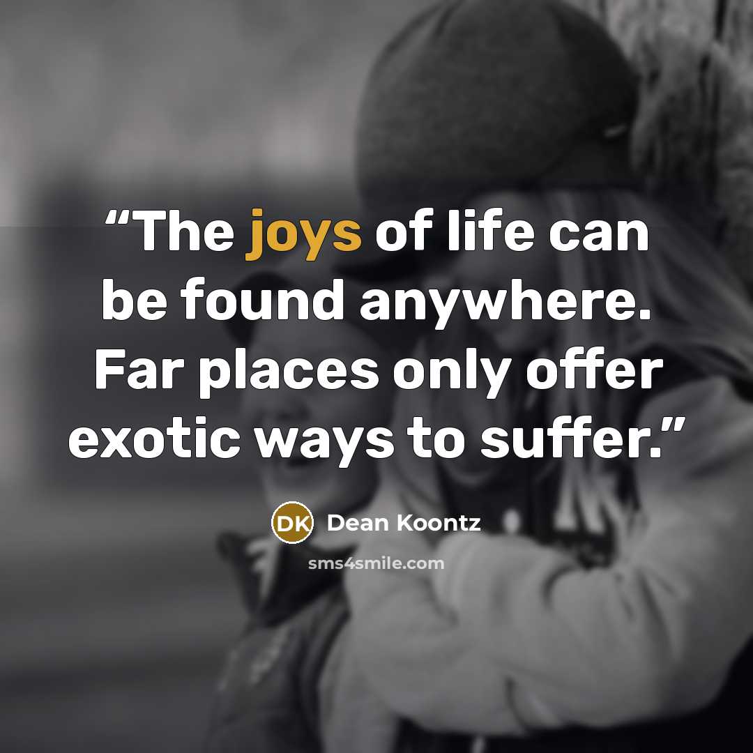 “The joys of life can be found anywhere. Far places only offer exotic ways to suffer.” quote by Dean Koontz