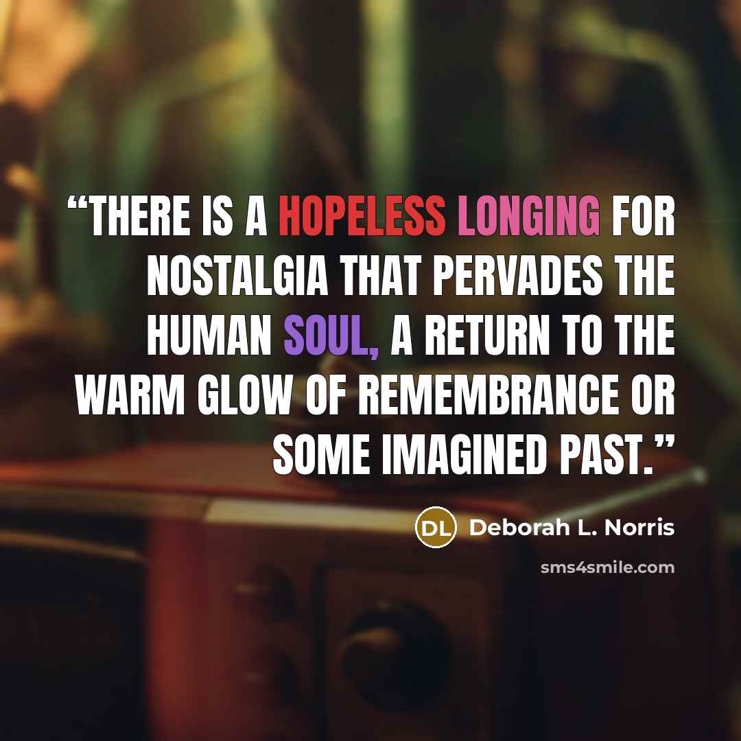 “There is a hopeless longing for nostalgia that pervades the human soul, a return to the warm glow of remembrance or some imagined past.” quote by Deborah L. Norris