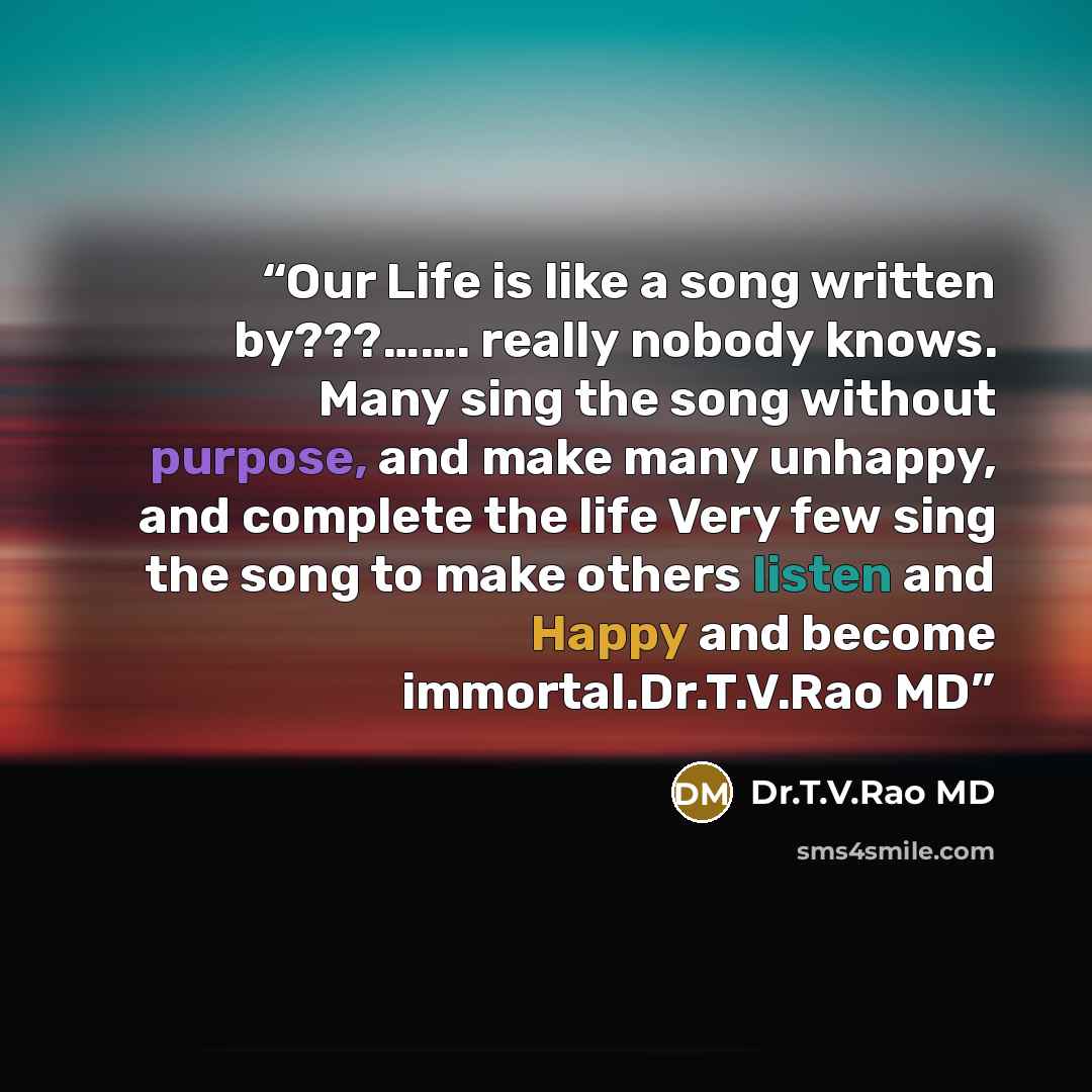 “Our Life is like a song written by???……. really nobody knows. Many sing the song without purpose, and make many unhappy, and complete the life Very few sing the song to make others listen and Happy and become immortal.Dr.T.V.Rao MD” quote by Dr.T.V.Rao MD