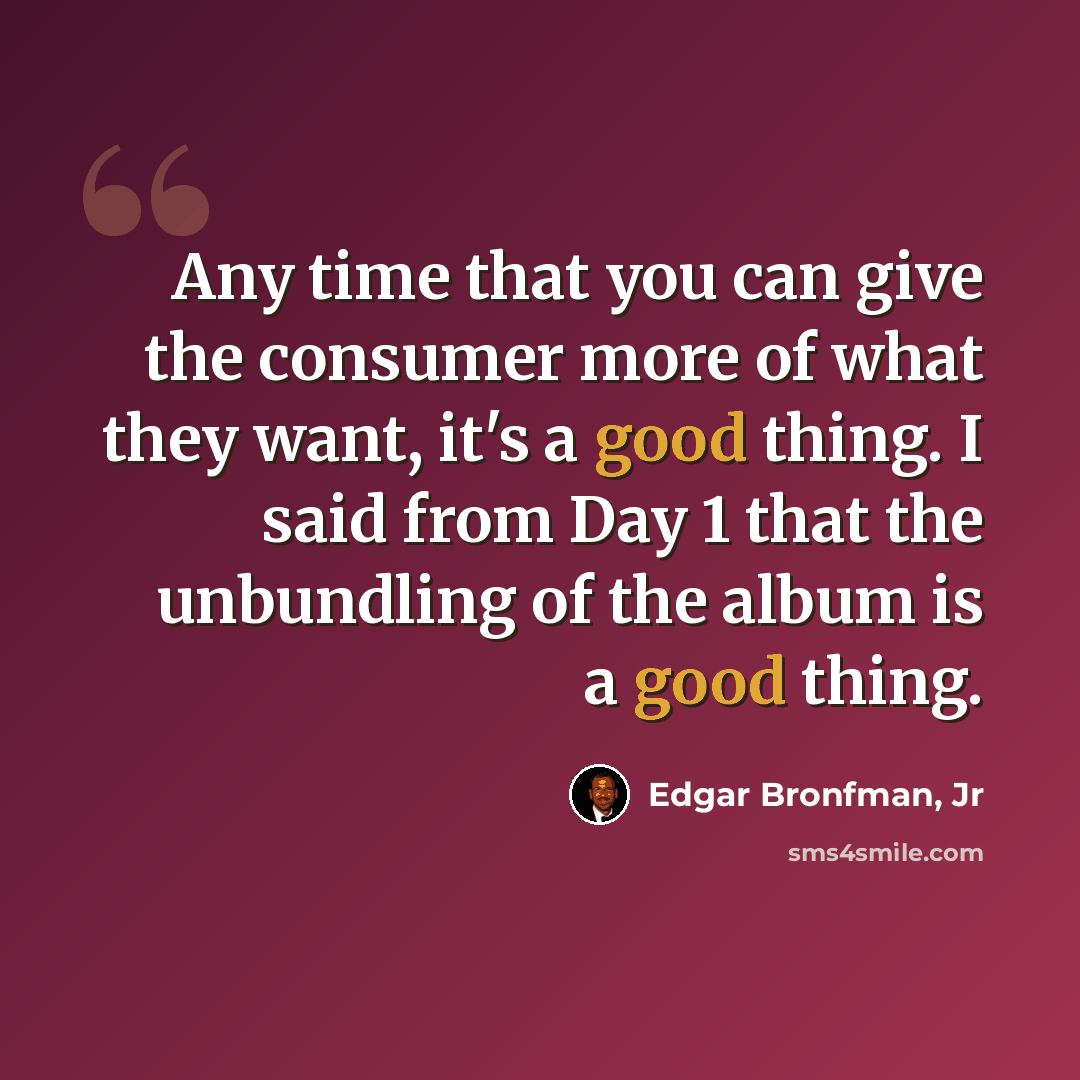 “Any time that you can give the consumer more of what they want, it's a good thing. I said from Day 1 that the unbundling of the album is a good thing.” quote by Edgar Bronfman, Jr