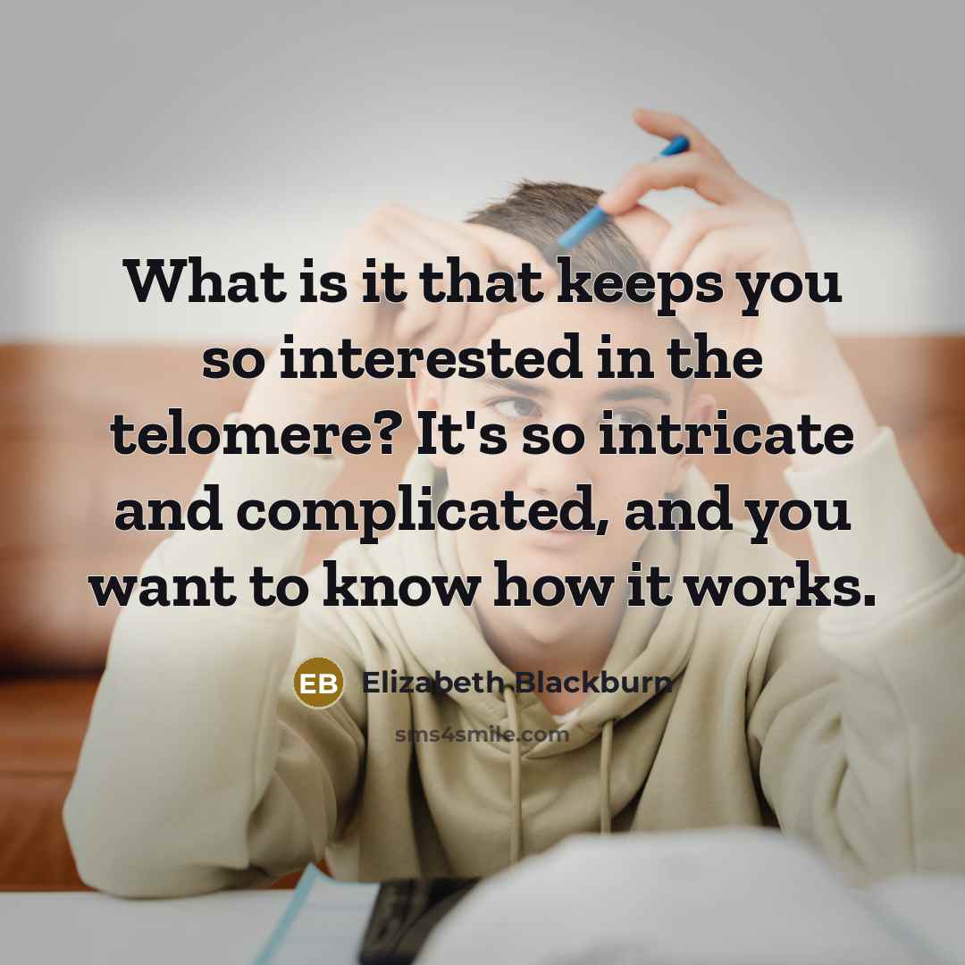 “What is it that keeps you so interested in the telomere? It's so intricate and complicated, and you want to know how it works.” quote by Elizabeth Blackburn