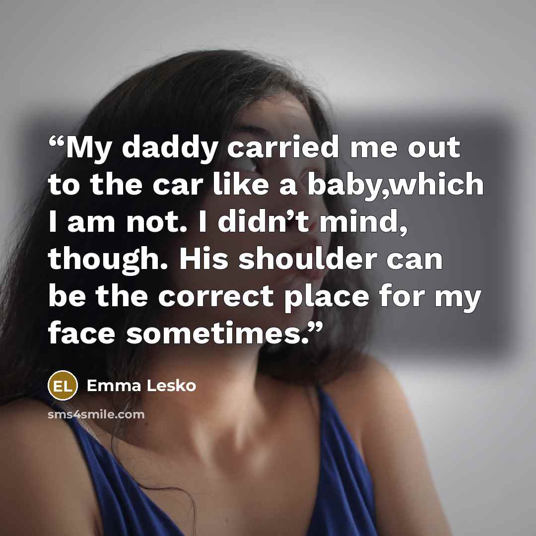 “My daddy carried me out to the car like a baby,which I am not. I didn’t mind, though. His shoulder can be the correct place for my face sometimes.” quote by Emma Lesko
