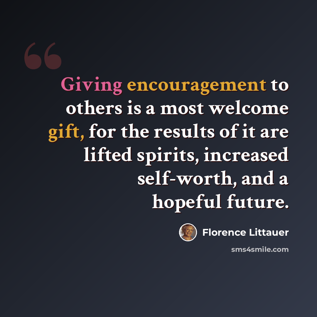 “Giving encouragement to others is a most welcome gift, for the results of it are lifted spirits, increased self-worth, and a hopeful future.” quote by Florence Littauer