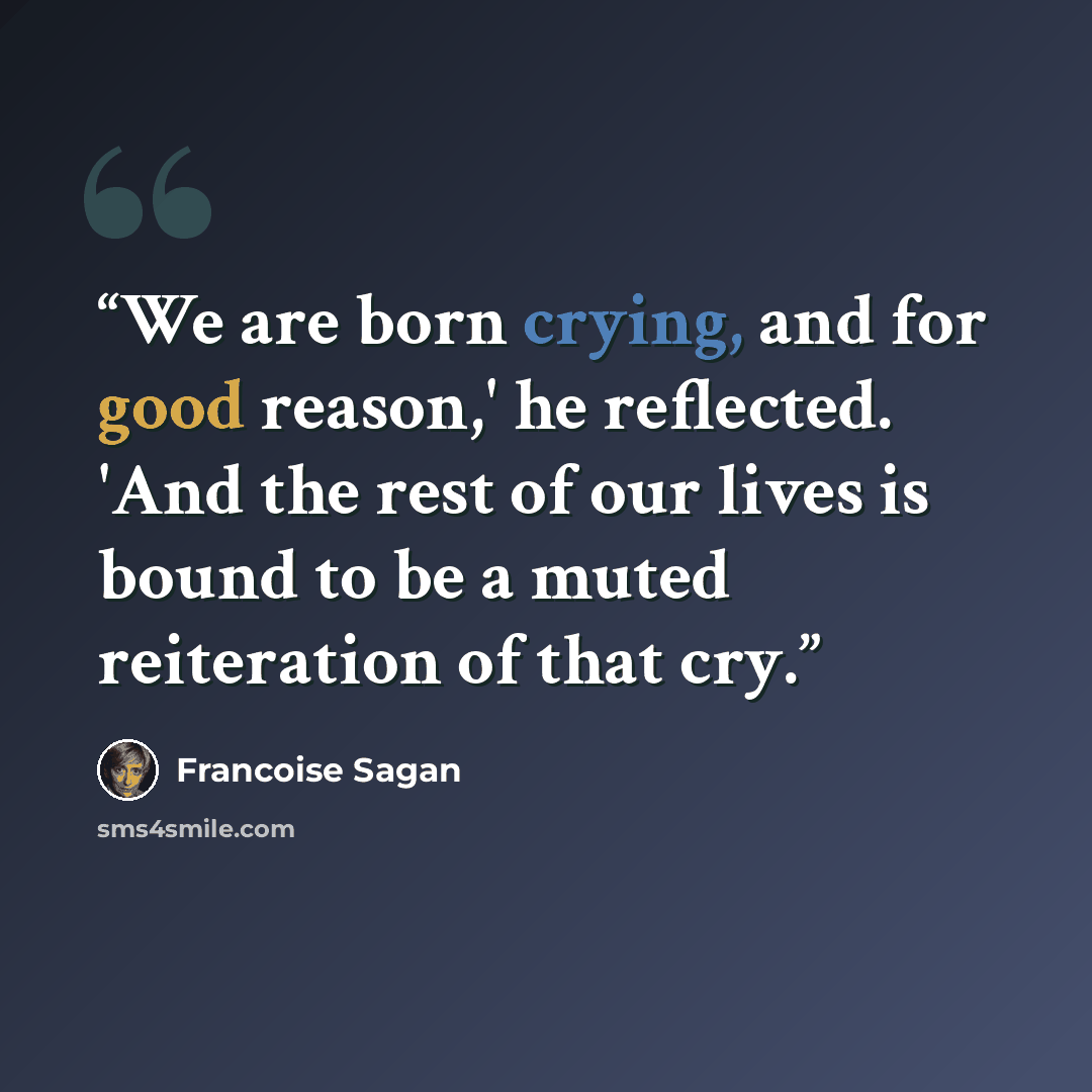 “We are born crying, and for good reason,' he reflected. 'And the rest of our lives is bound to be a muted reiteration of that cry.” quote by Françoise Sagan