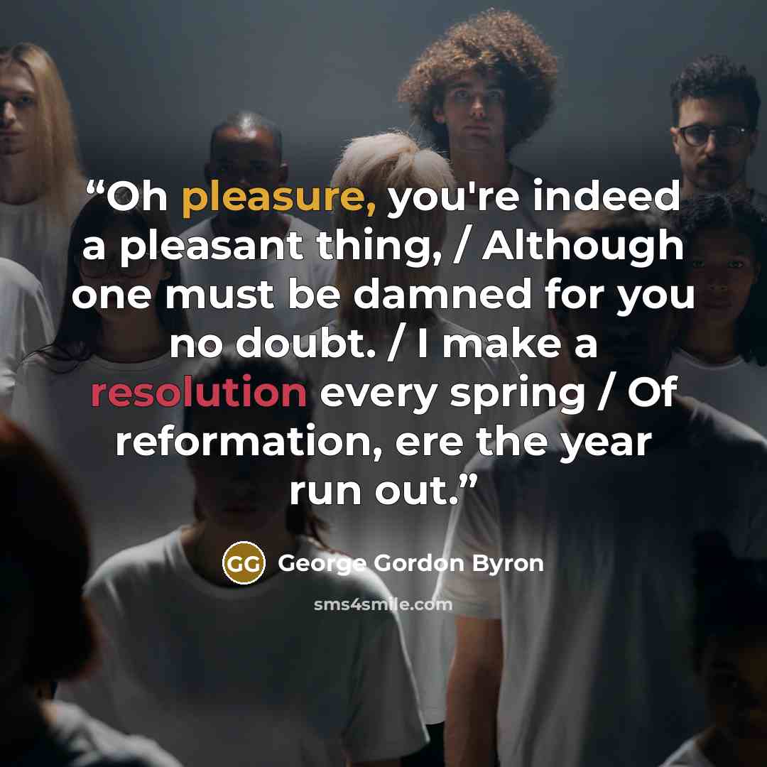 “Oh pleasure, you're indeed a pleasant thing, / Although one must be damned for you no doubt. / I make a resolution every spring / Of reformation, ere the year run out.” quote by George Gordon Byron