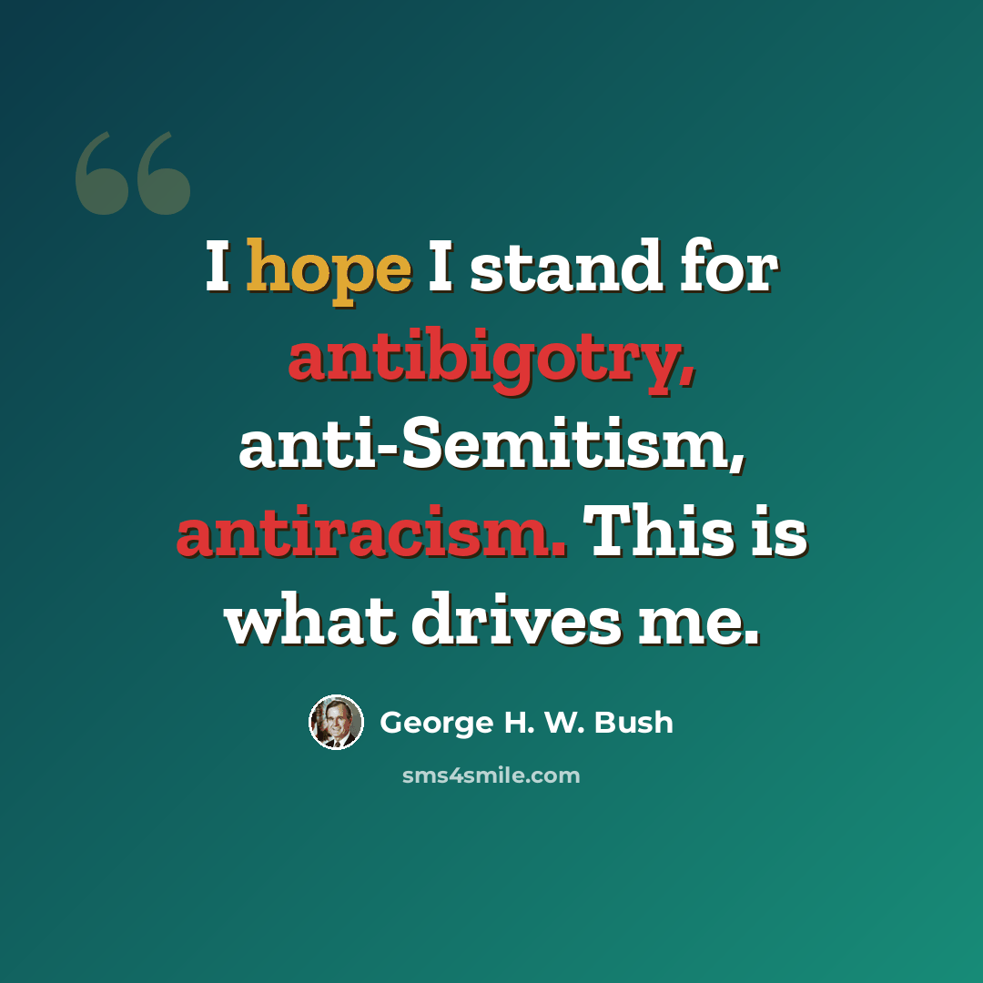 “I hope I stand for antibigotry, anti-Semitism, antiracism. This is what drives me.” quote by George H. W. Bush