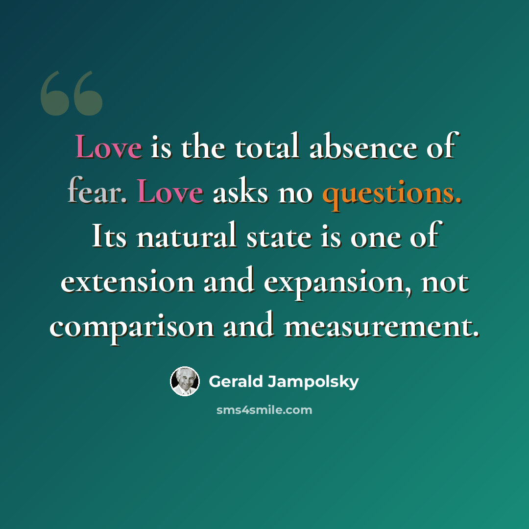 “Love is the total absence of fear. Love asks no questions. Its natural state is one of extension and expansion, not comparison and measurement.” quote by Gerald Jampolsky