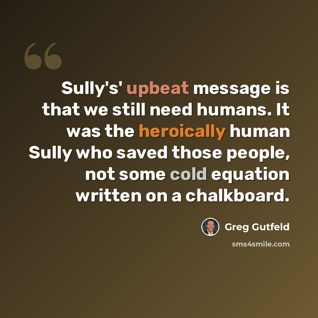 “Sully's' upbeat message is that we still need humans. It was the heroically human Sully who saved those people, not some cold equation written on a chalkboard.” quote by Greg Gutfeld