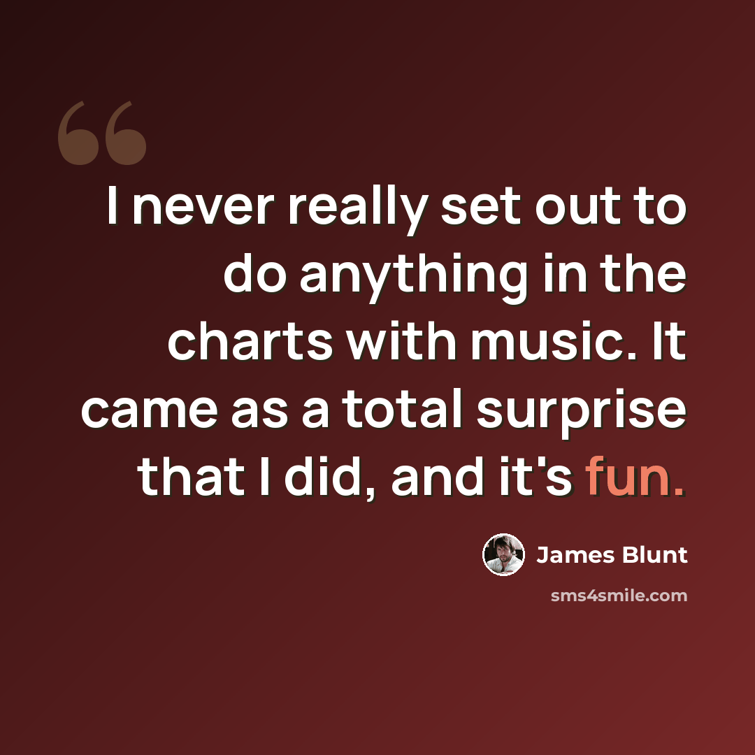 “I never really set out to do anything in the charts with music. It came as a total surprise that I did, and it's fun.” quote by James Blunt