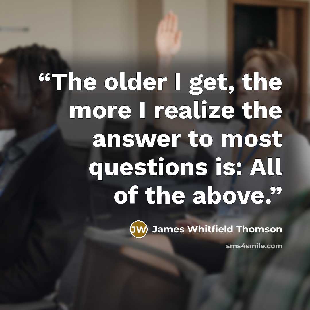 “The older I get, the more I realize the answer to most questions is: All of the above.” quote by James Whitfield Thomson
