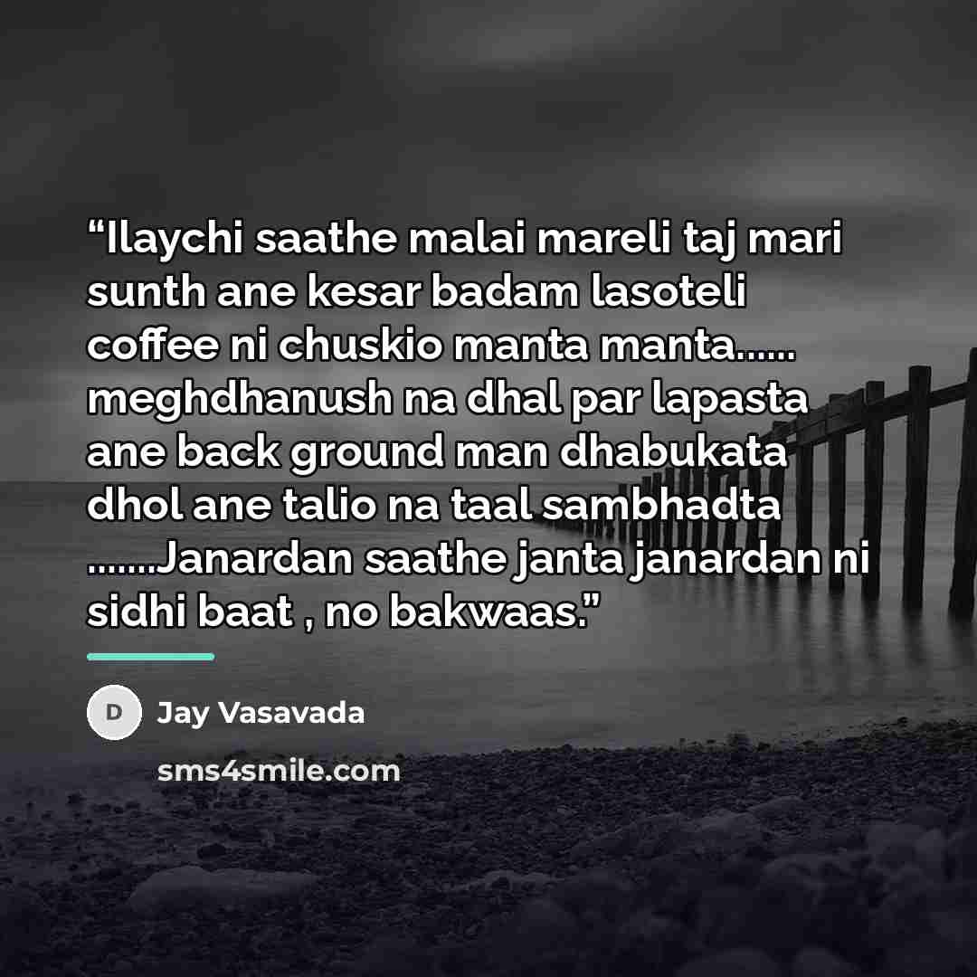 “Ilaychi saathe malai mareli taj mari sunth ane kesar badam lasoteli coffee ni chuskio manta manta… meghdhanush na dhal par lapasta ane back ground man dhabukata dhol ane talio na taal sambhadta …Janardan saathe janta janardan ni sidhi baat , no bakwaas.” quote by Jay Vasavada