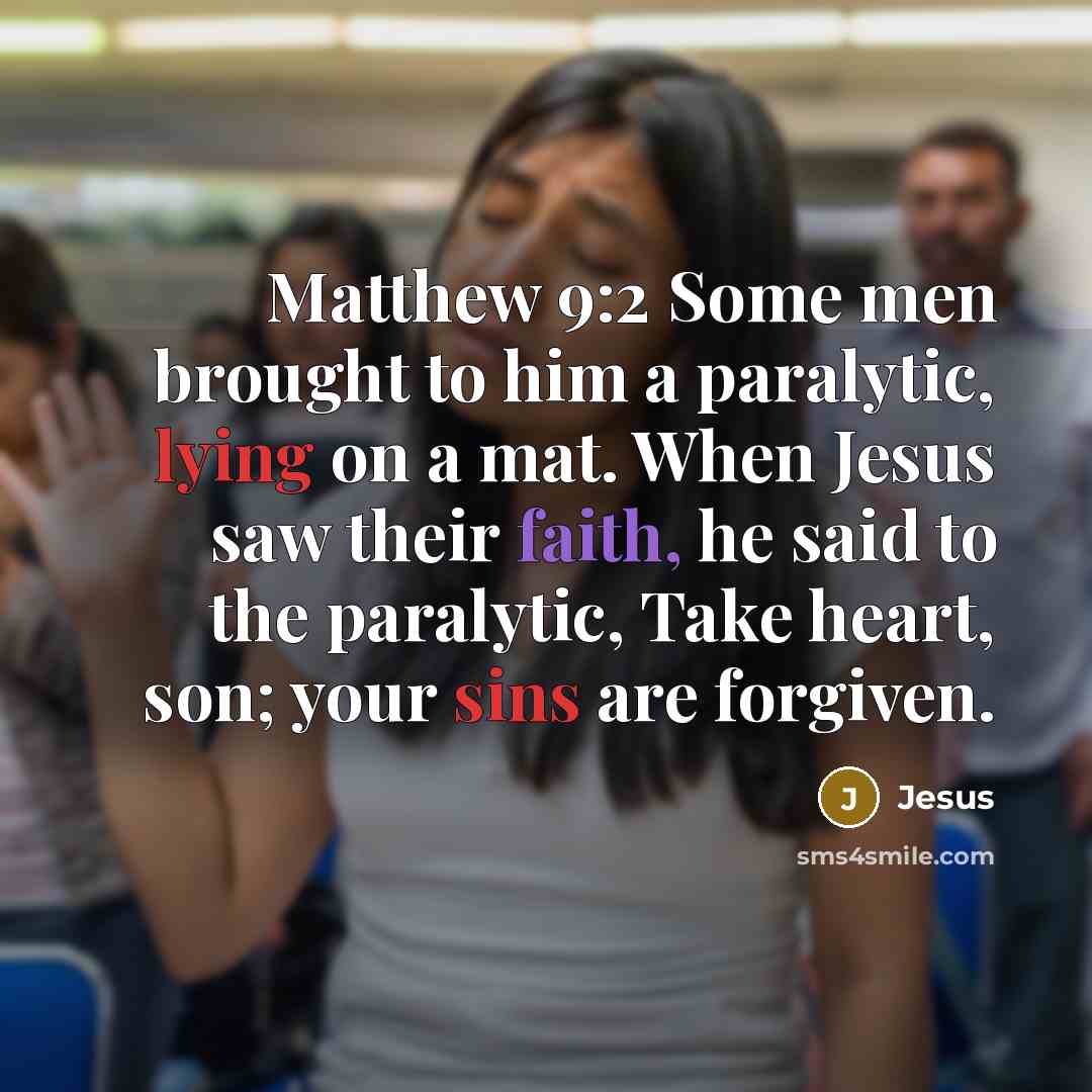 “Matthew 9:2 Some men brought to him a paralytic, lying on a mat. When Jesus saw their faith, he said to the paralytic, Take heart, son; your sins are forgiven.” quote by Jesus