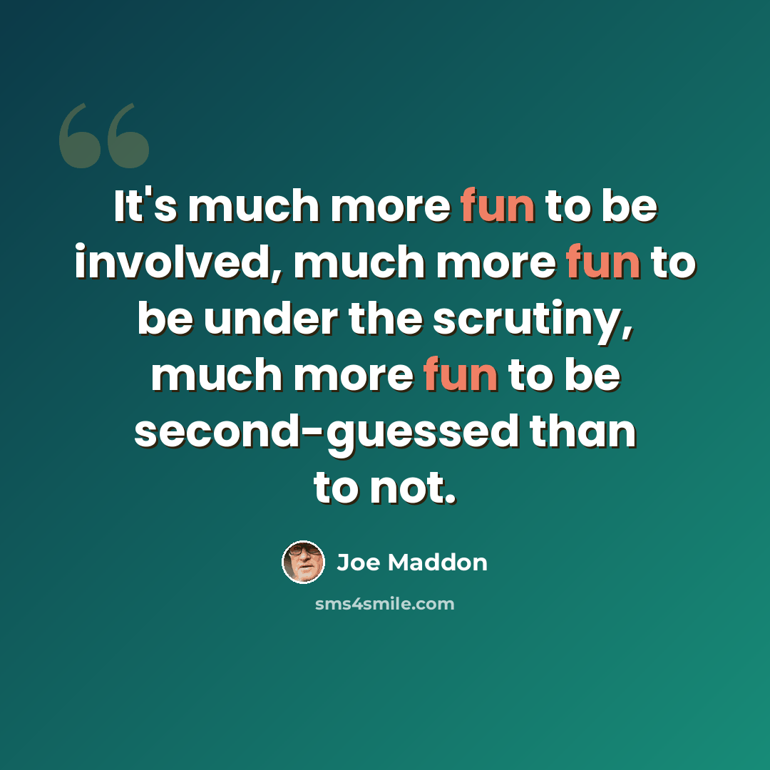 “It's much more fun to be involved, much more fun to be under the scrutiny, much more fun to be second-guessed than to not.” quote by Joe Maddon