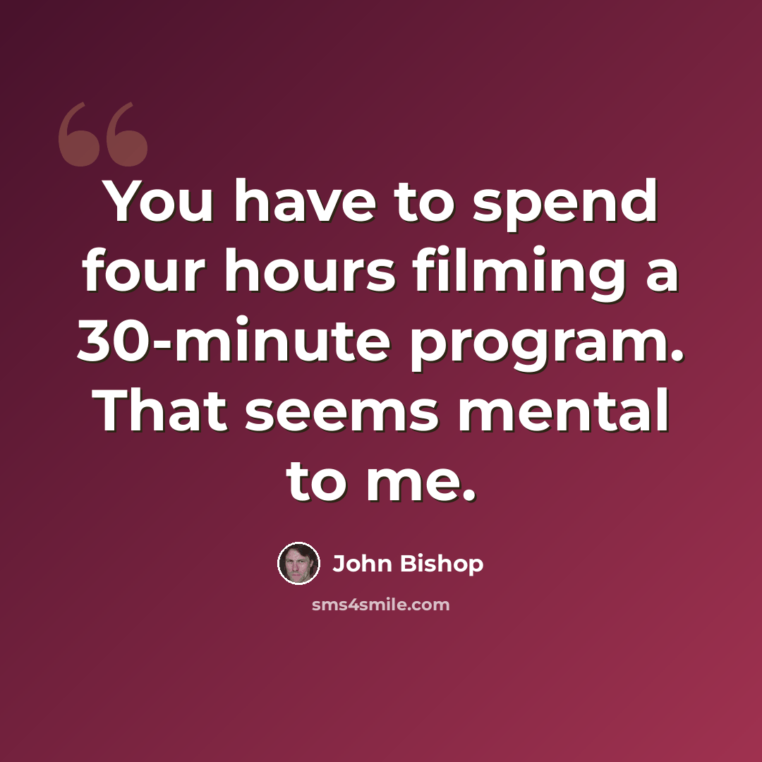 “You have to spend four hours filming a 30-minute program. That seems mental to me.” quote by John Bishop