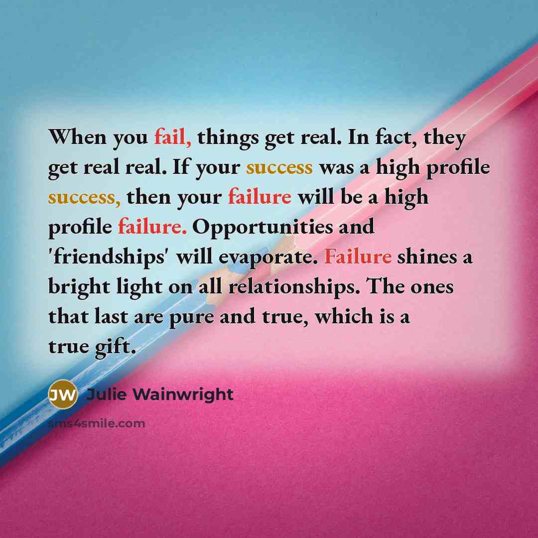 “When you fail, things get real. In fact, they get real real. If your success was a high profile success, then your failure will be a high profile failure. Opportunities and 'friendships' will evaporate. Failure shines a bright light on all relationships. The ones that last are pure and true, which…” quote by Julie Wainwright