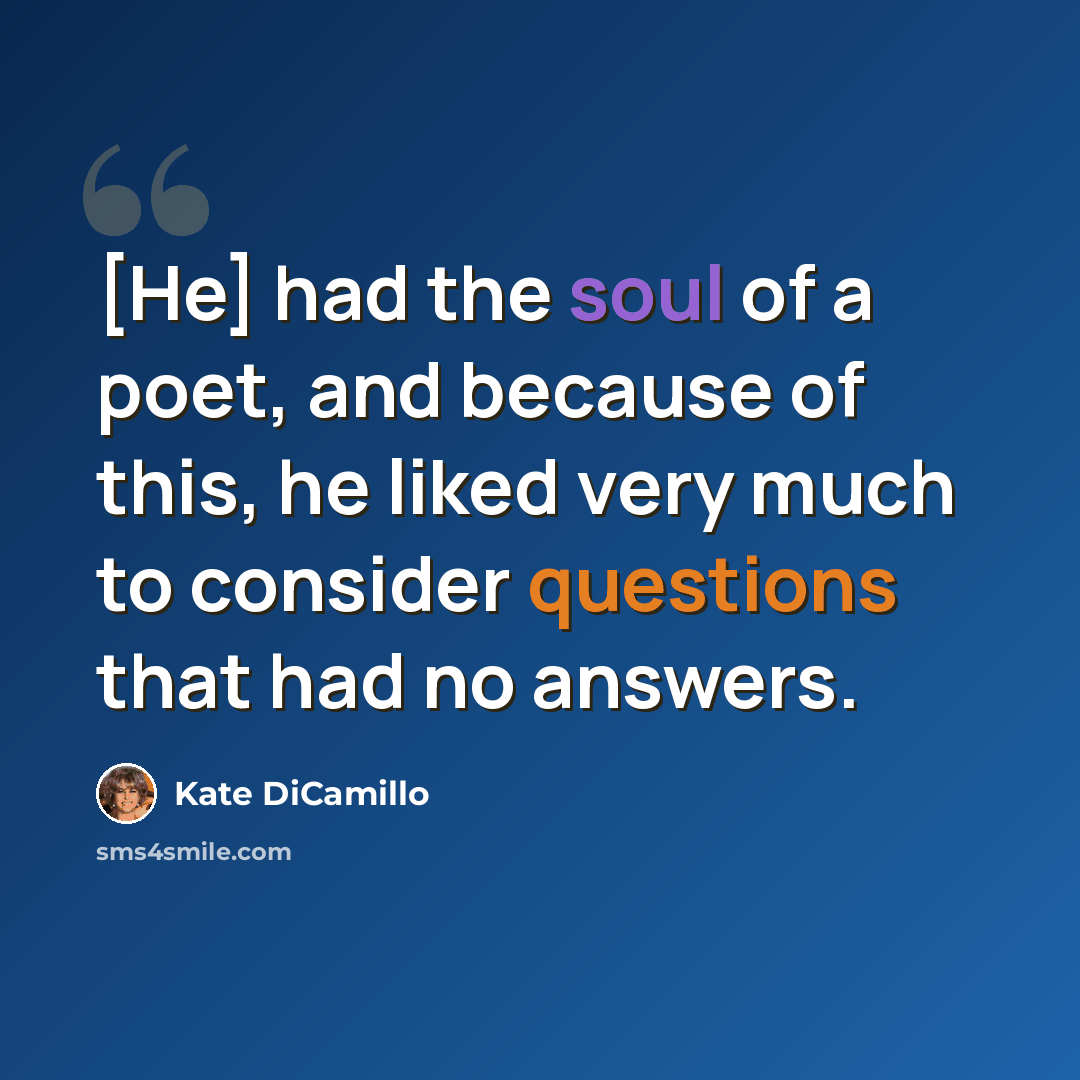 “[He] had the soul of a poet, and because of this, he liked very much to consider questions that had no answers.” quote by Kate DiCamillo
