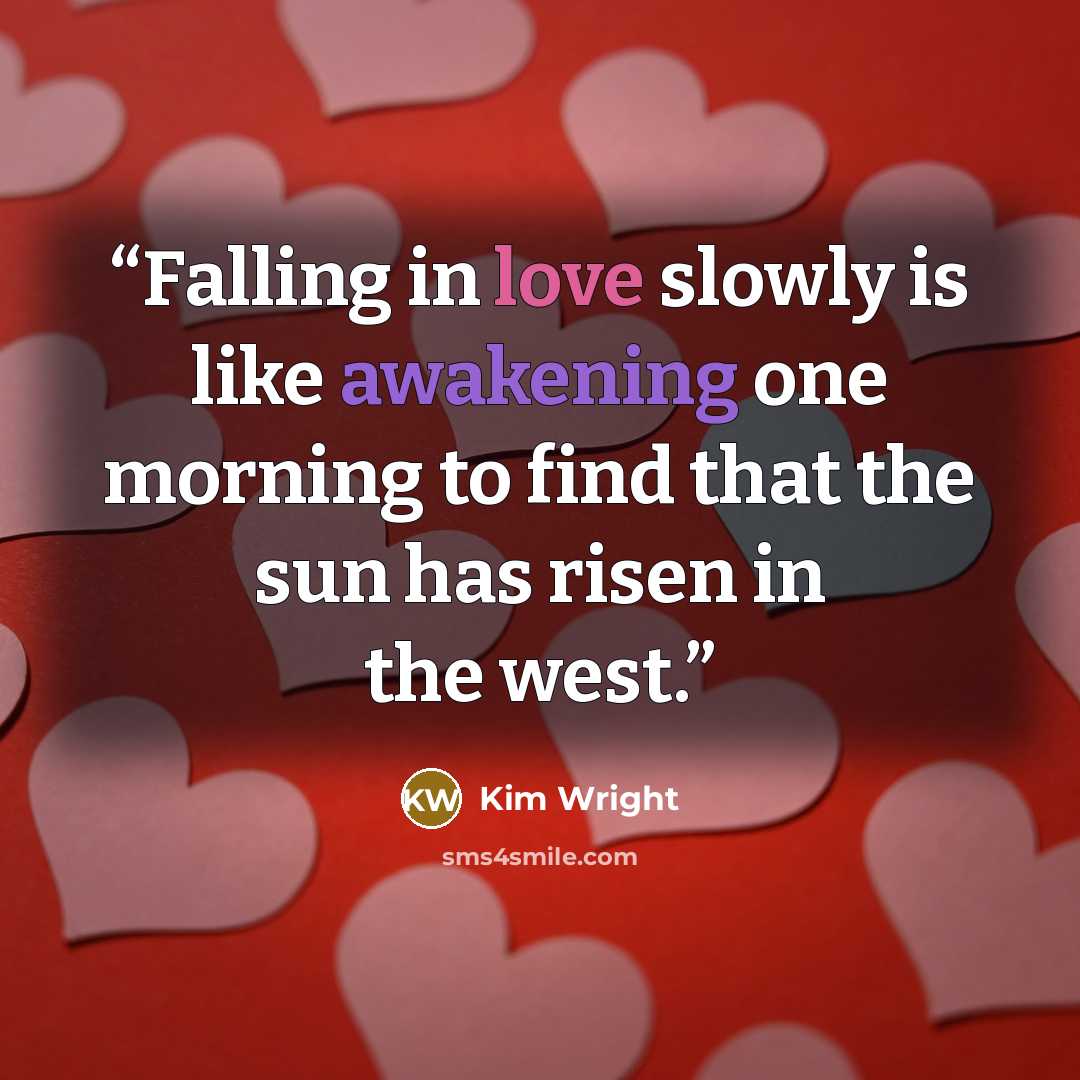 “Falling in love slowly is like awakening one morning to find that the sun has risen in the west.” quote by Kim Wright