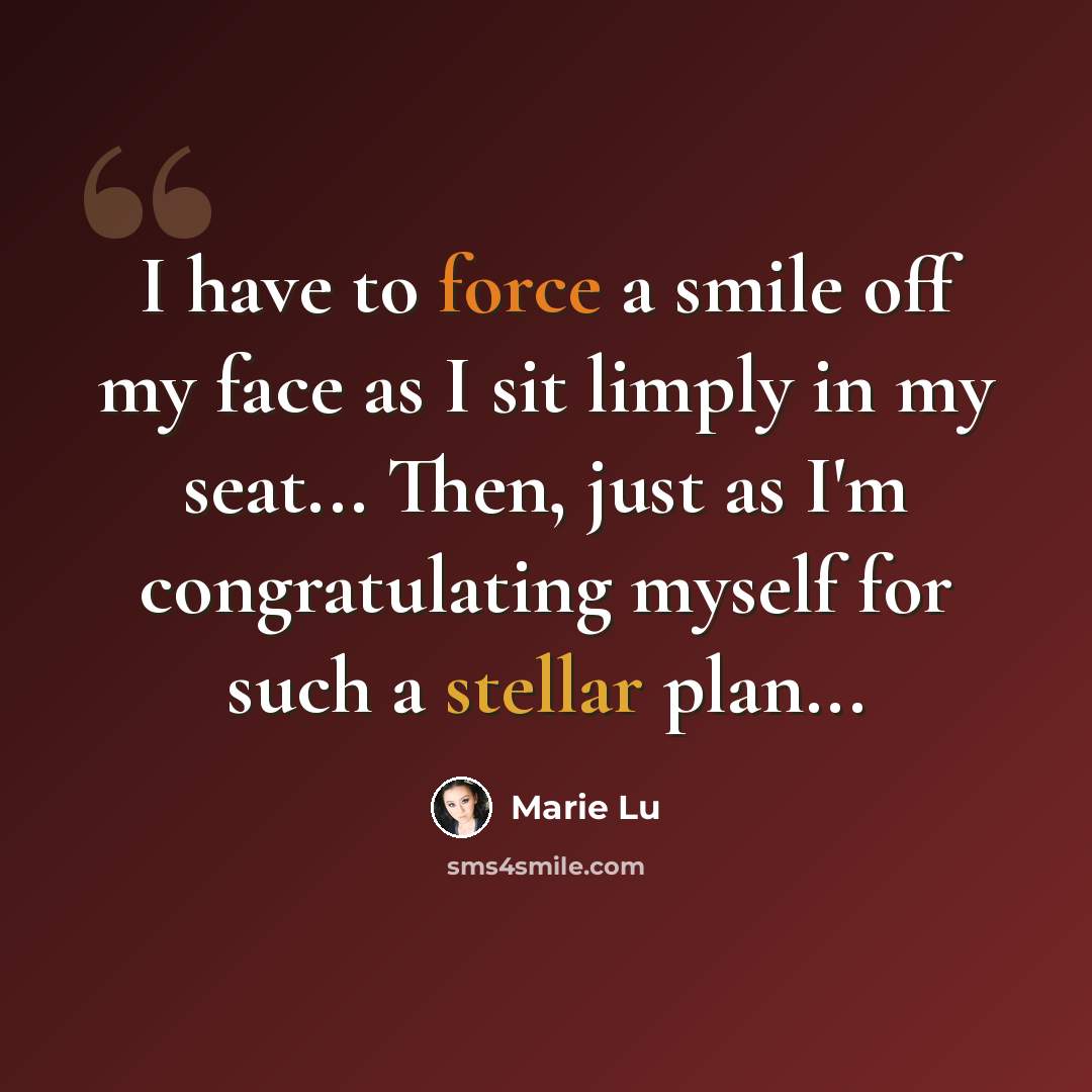 “I have to force a smile off my face as I sit limply in my seat... Then, just as I'm congratulating myself for such a stellar plan...” quote by Marie Lu