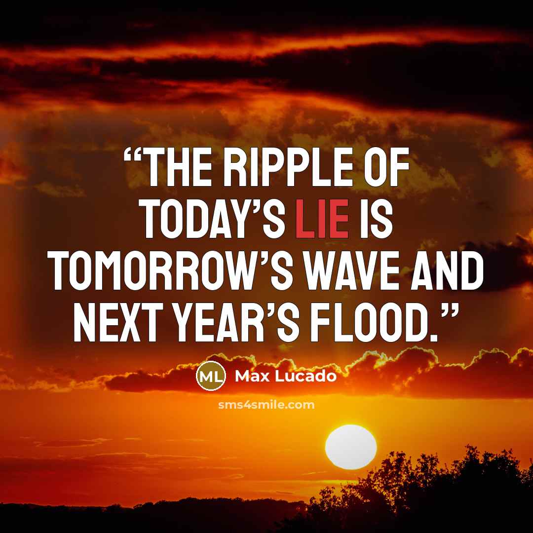 “The ripple of today’s lie is tomorrow’s wave and next year’s flood.” quote by Max Lucado
