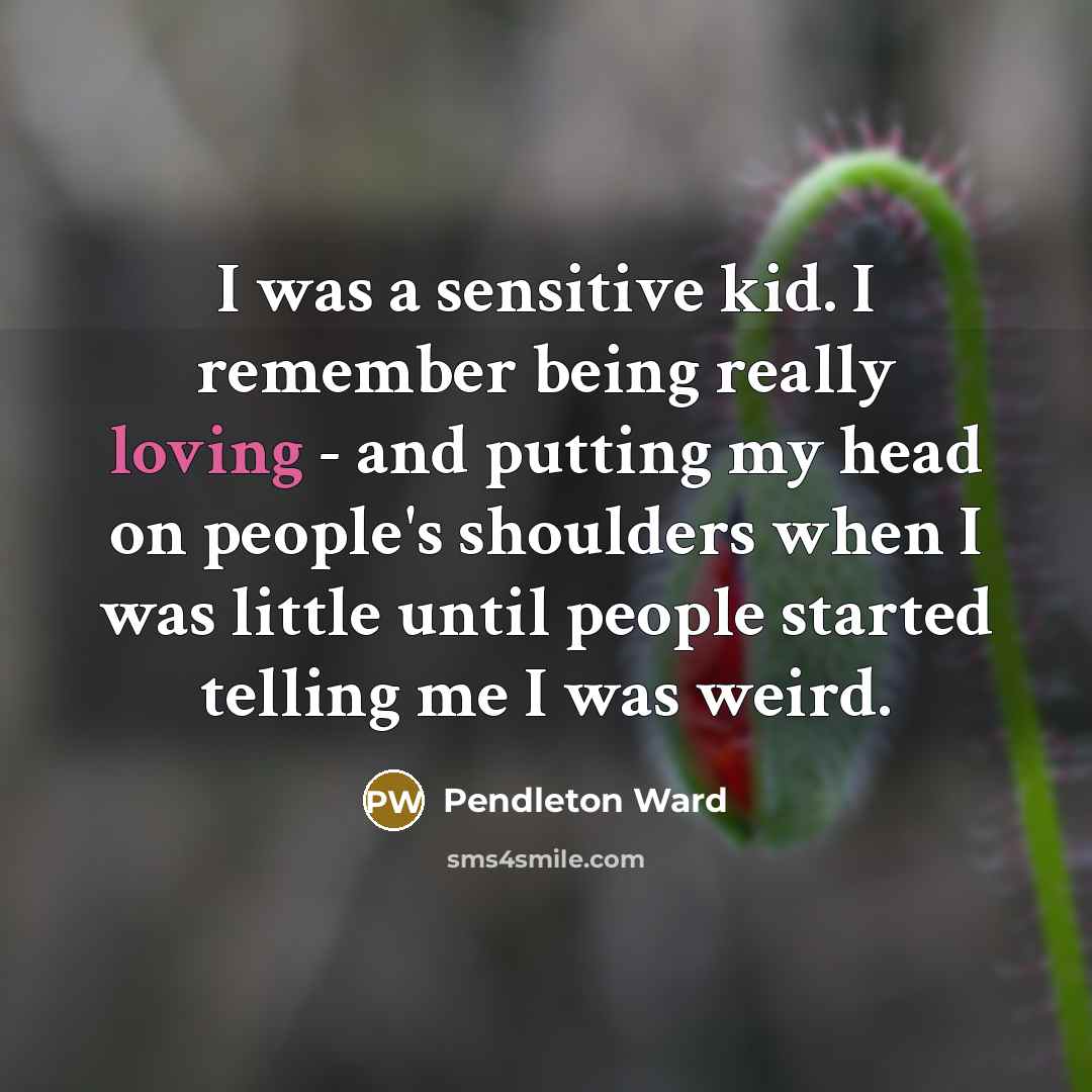 “I was a sensitive kid. I remember being really loving - and putting my head on people's shoulders when I was little until people started telling me I was weird.” quote by Pendleton Ward