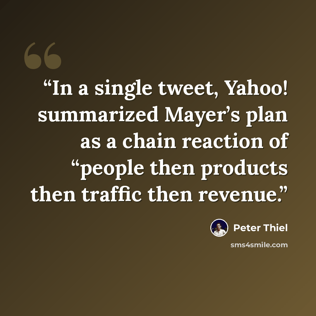 “In a single tweet, Yahoo! summarized Mayer’s plan as a chain reaction of “people then products then traffic then revenue.” quote by Peter Thiel