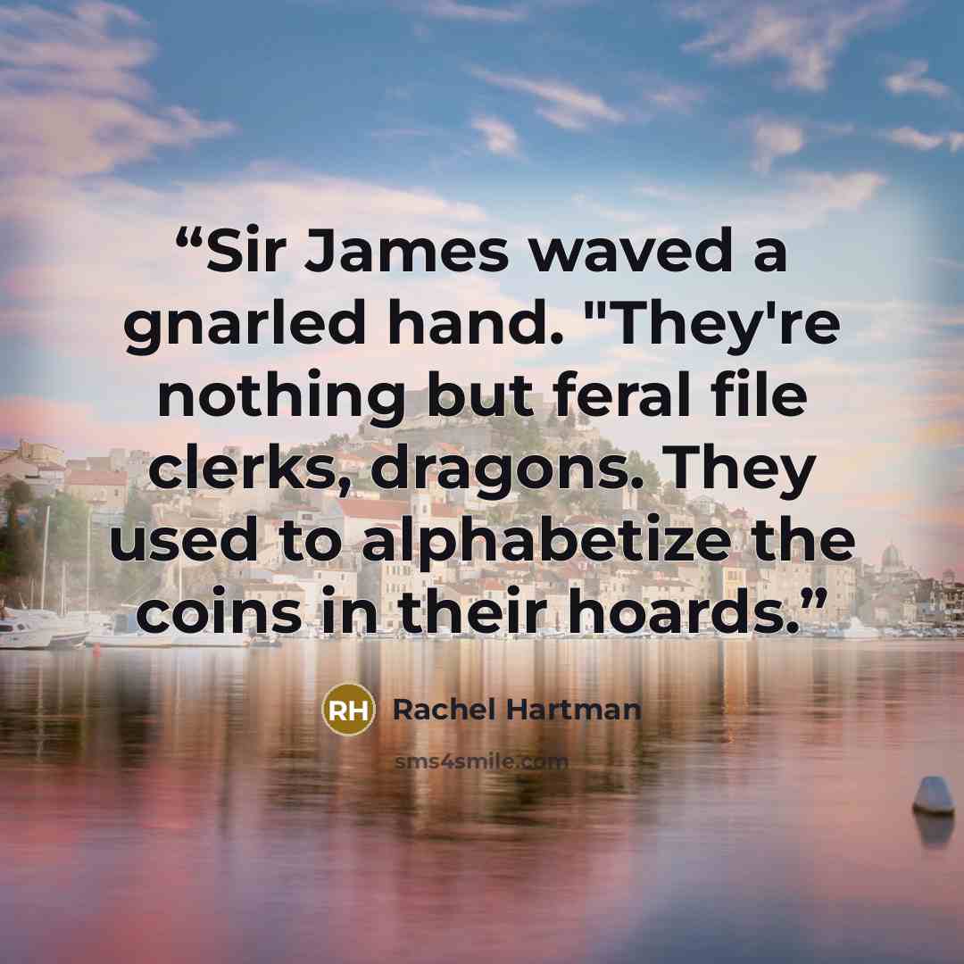 “Sir James waved a gnarled hand. "They're nothing but feral file clerks, dragons. They used to alphabetize the coins in their hoards.” quote by Rachel Hartman