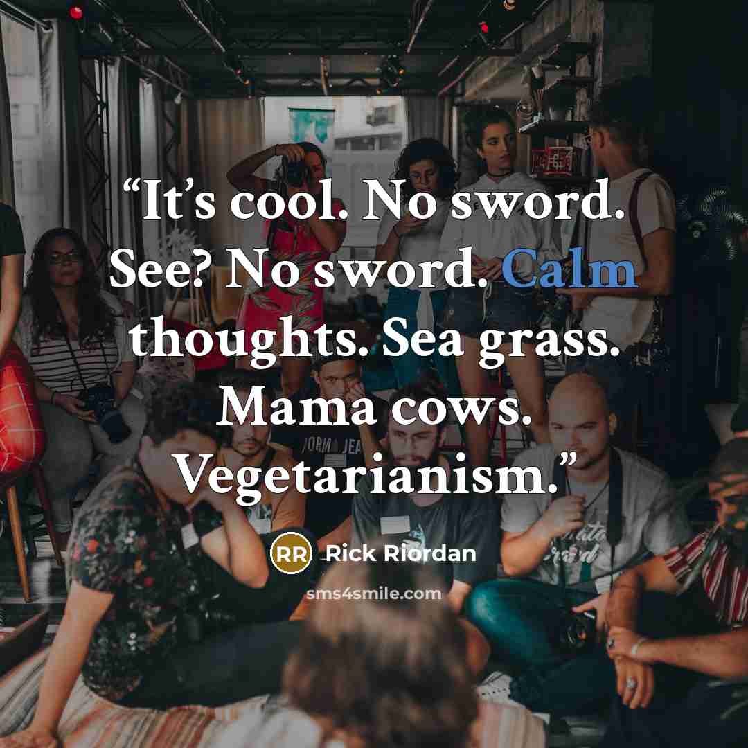 “It’s cool. No sword. See? No sword. Calm thoughts. Sea grass. Mama cows. Vegetarianism.” quote by Rick Riordan