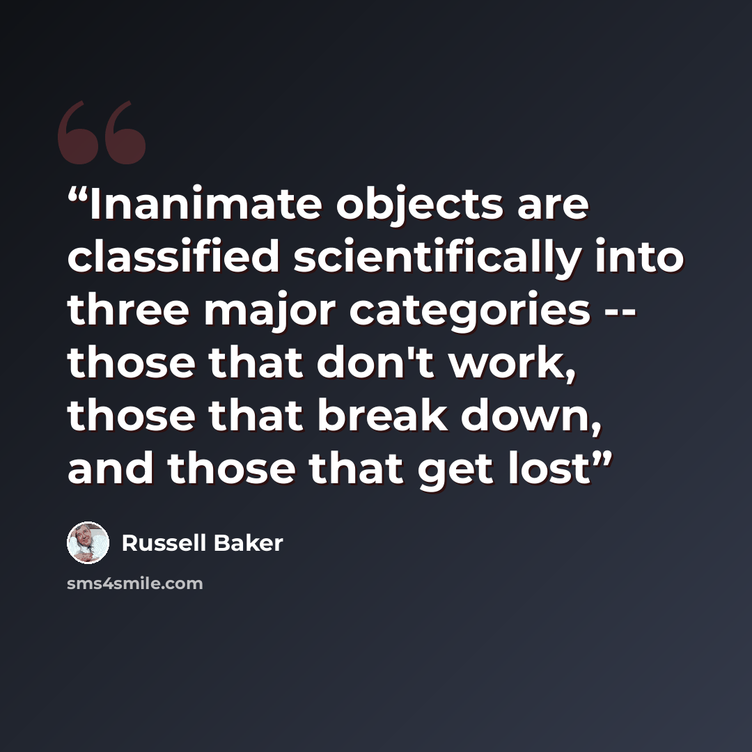 “Inanimate objects are classified scientifically into three major categories -- those that don't work, those that break down, and those that get lost” quote by Russell Baker