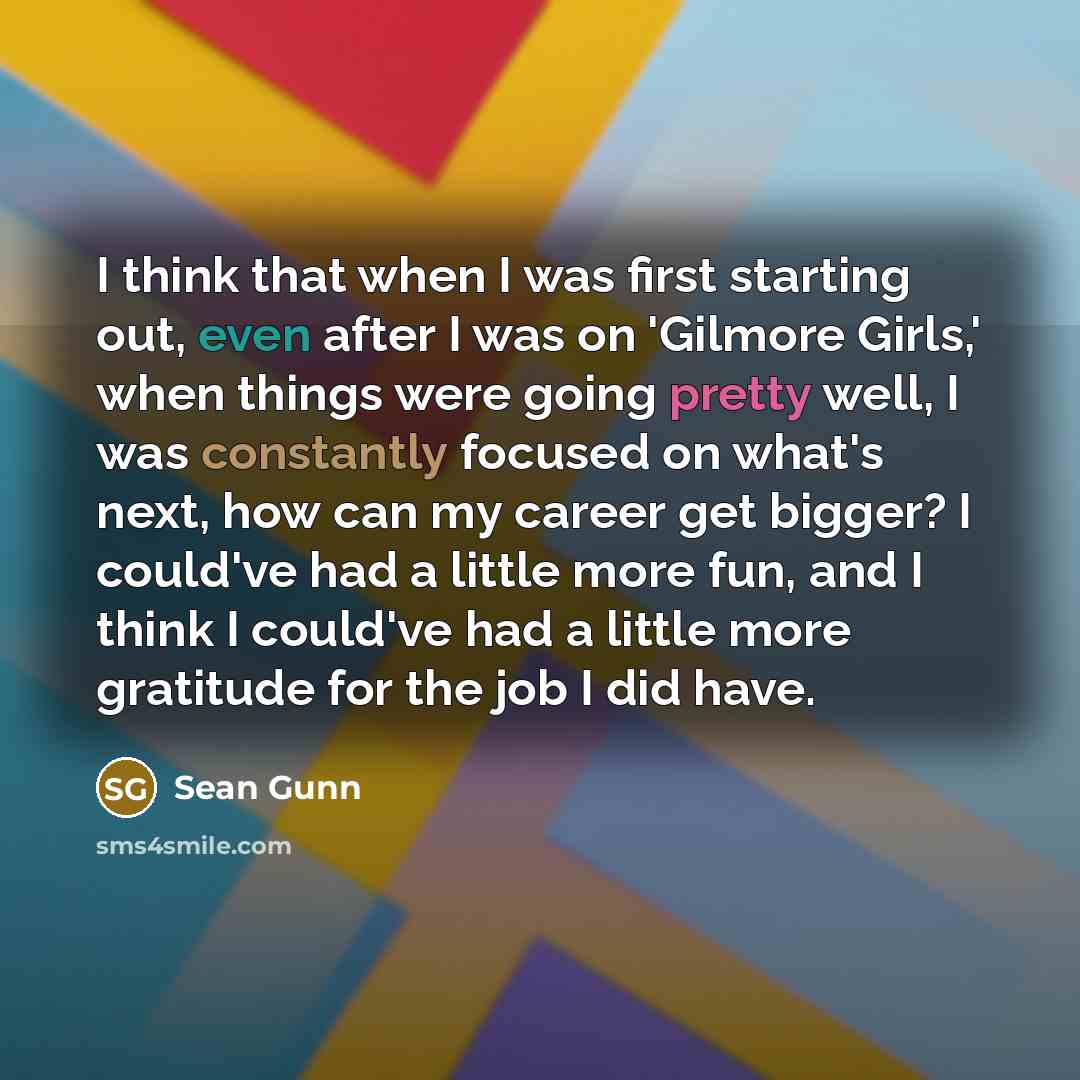 “I think that when I was first starting out, even after I was on 'Gilmore Girls,' when things were going pretty well, I was constantly focused on what's next, how can my career get bigger? I could've had a little more fun, and I think I could've had a little more gratitude for the job I did have.” quote by Sean Gunn