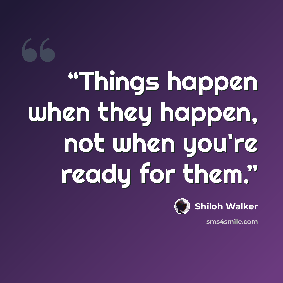 “Things happen when they happen, not when you're ready for them.” quote by Shiloh Walker