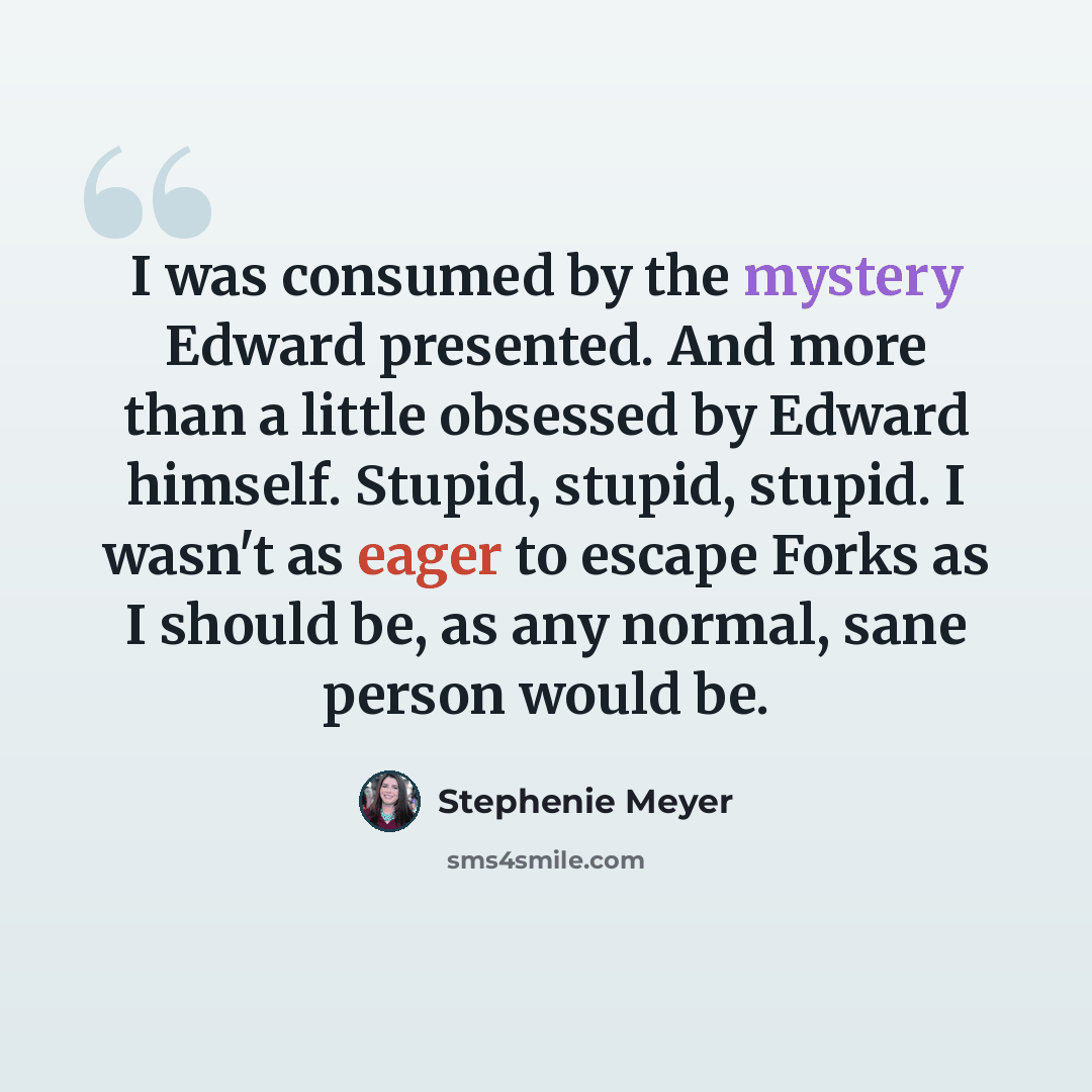 “I was consumed by the mystery Edward presented. And more than a little obsessed by Edward himself. Stupid, stupid, stupid. I wasn't as eager to escape Forks as I should be, as any normal, sane person would be.” quote by Stephenie Meyer