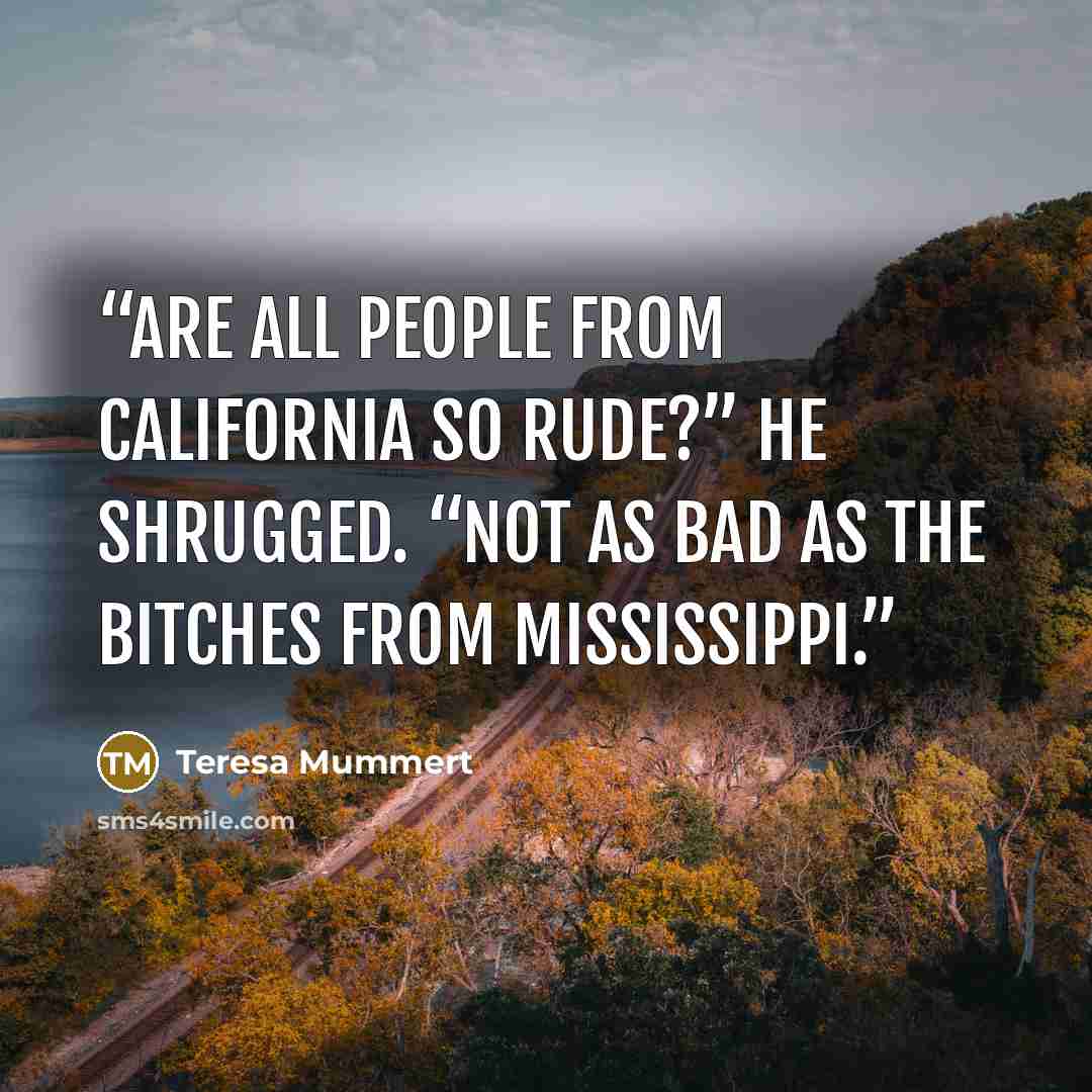 “Are all people from California so rude?” He shrugged. “Not as bad as the bitches from Mississippi.” quote by Teresa Mummert