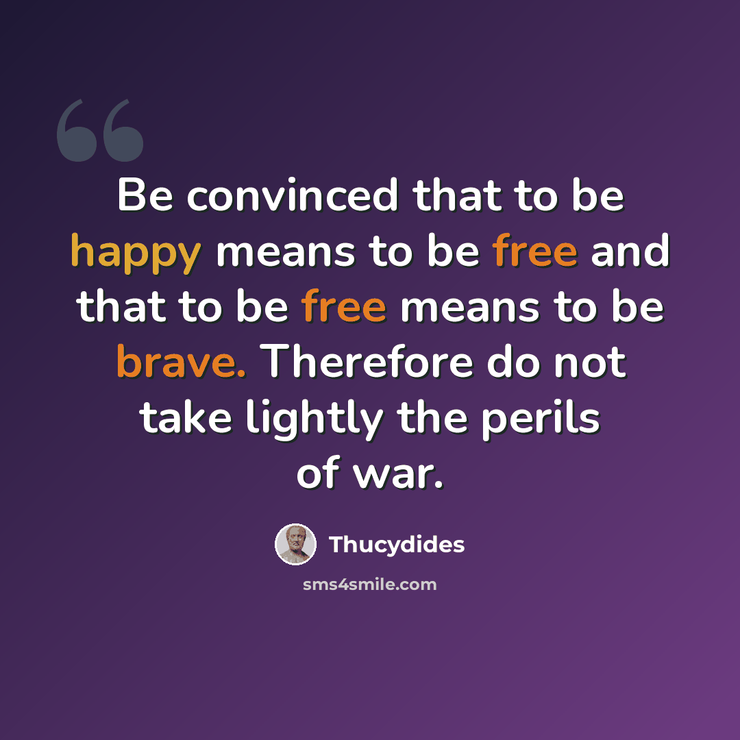 “Be convinced that to be happy means to be free and that to be free means to be brave. Therefore do not take lightly the perils of war.” quote by Thucydides