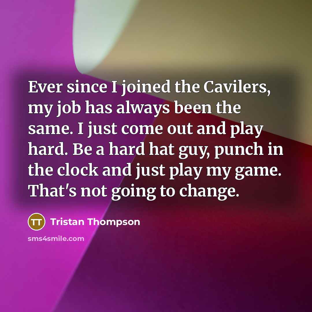 “Ever since I joined the Cavilers, my job has always been the same. I just come out and play hard. Be a hard hat guy, punch in the clock and just play my game. That's not going to change.” quote by Tristan Thompson