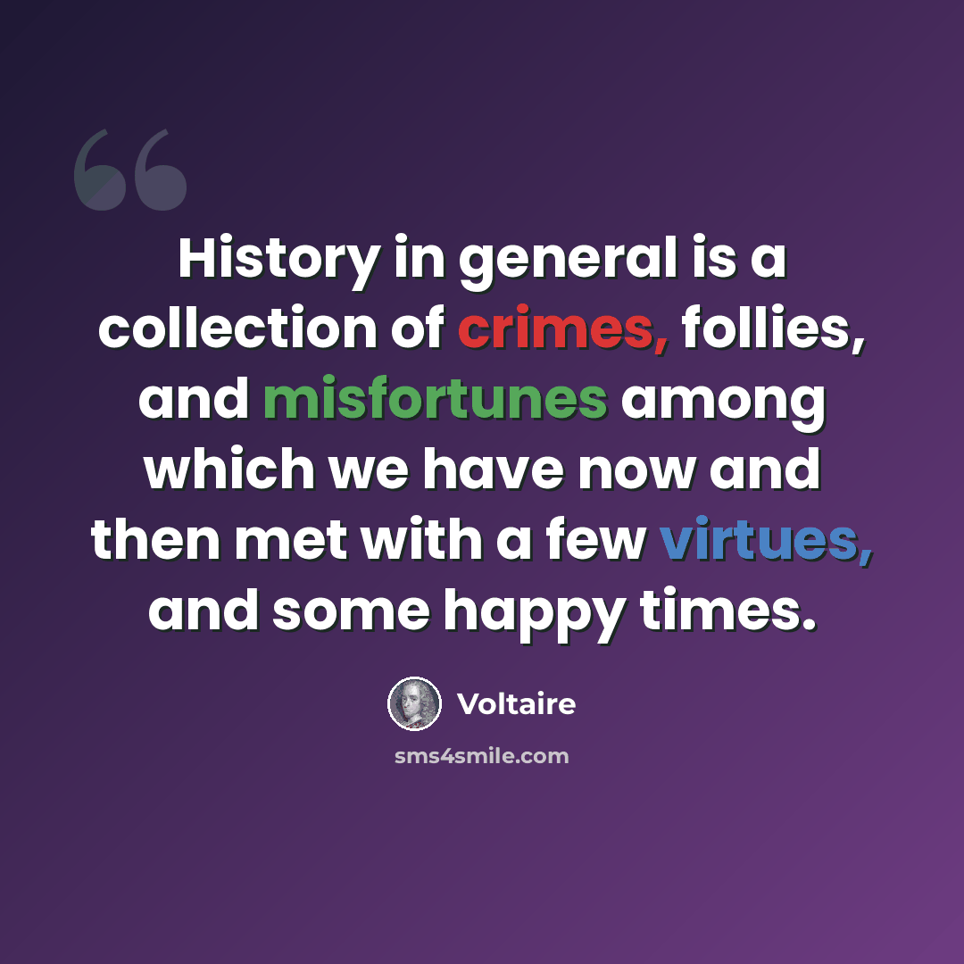“History in general is a collection of crimes, follies, and misfortunes among which we have now and then met with a few virtues, and some happy times.” quote by Voltaire