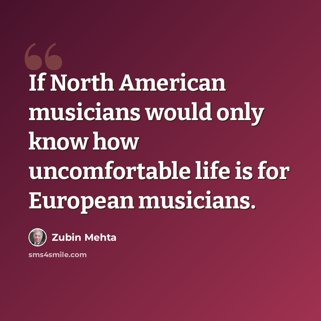 “If North American musicians would only know how uncomfortable life is for European musicians.” quote by Zubin Mehta