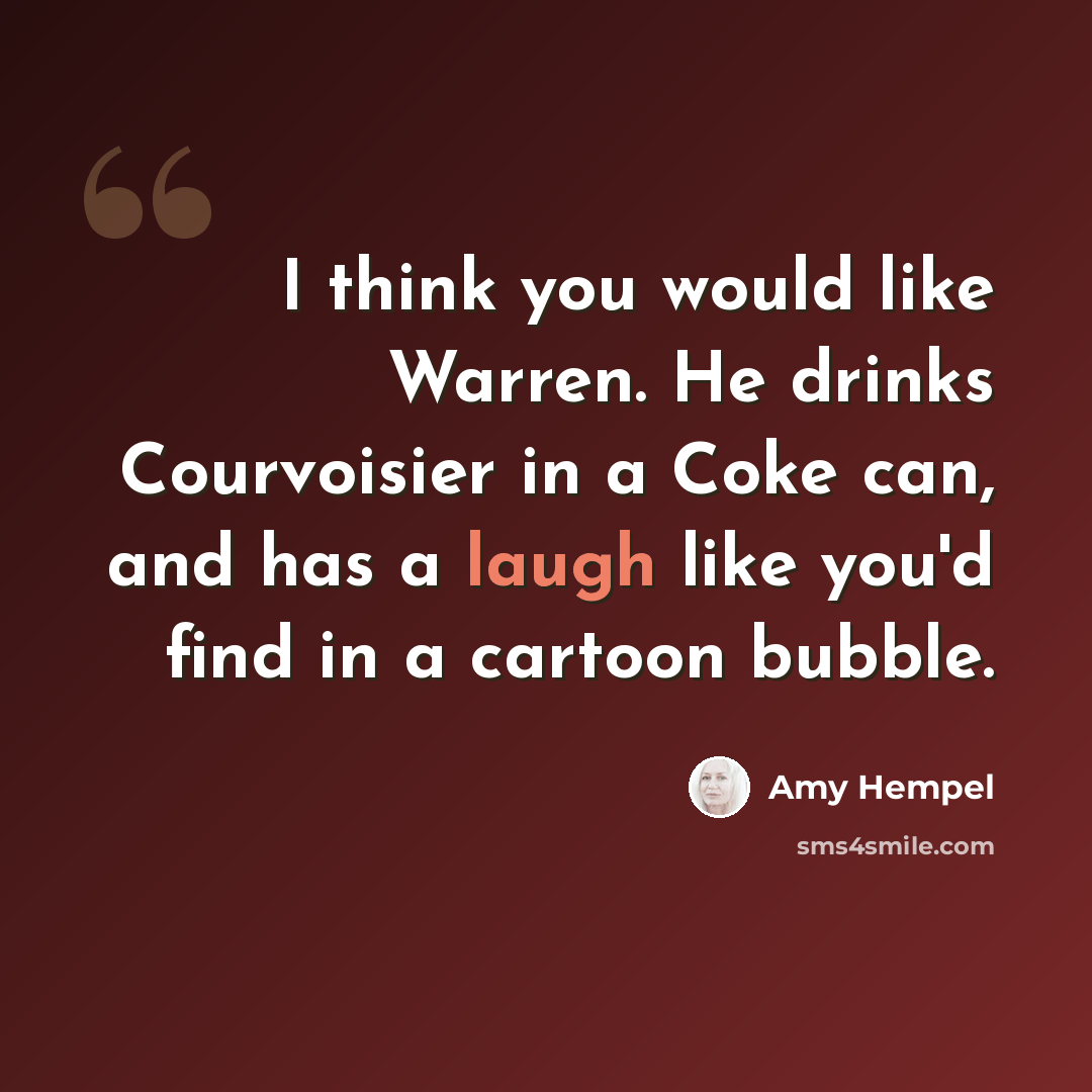 “I think you would like Warren. He drinks Courvoisier in a Coke can, and has a laugh like you'd find in a cartoon bubble.” quote by Amy Hempel