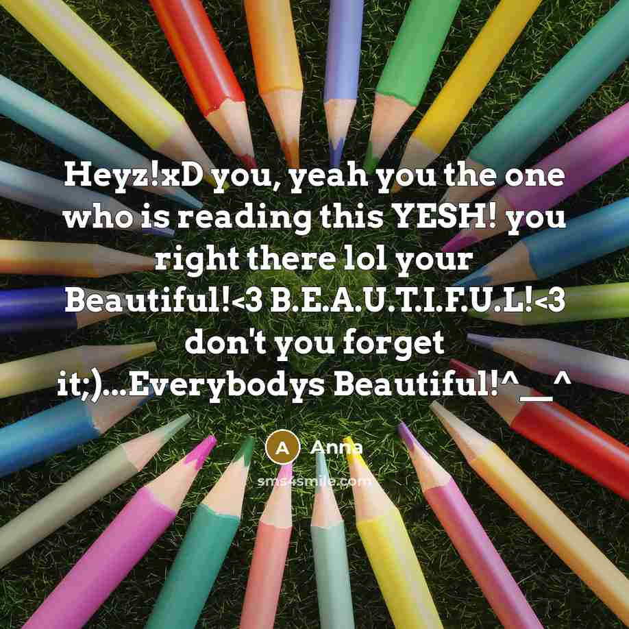 “Heyz!xD you, yeah you the one who is reading this YESH! you right there lol your Beautiful!” quote by Anna