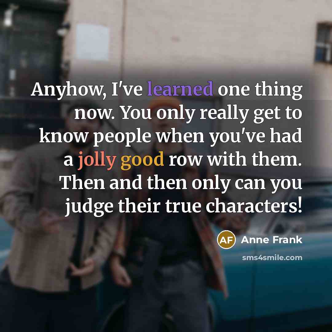 “Anyhow, I've learned one thing now. You only really get to know people when you've had a jolly good row with them. Then and then only can you judge their true characters!” quote by Anne Frank