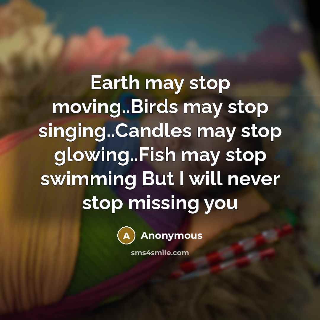 “Earth may stop moving..Birds may stop singing..Candles may stop glowing..Fish may stop swimming But I will never stop missing you” quote by Anonymous