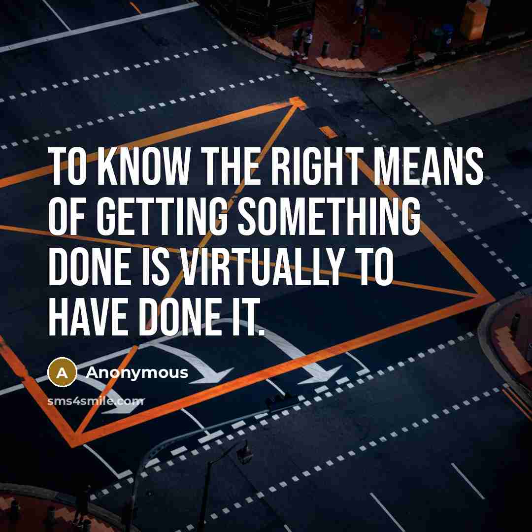 “To know the right means of getting something done is virtually to have done it.” quote by Anonymous