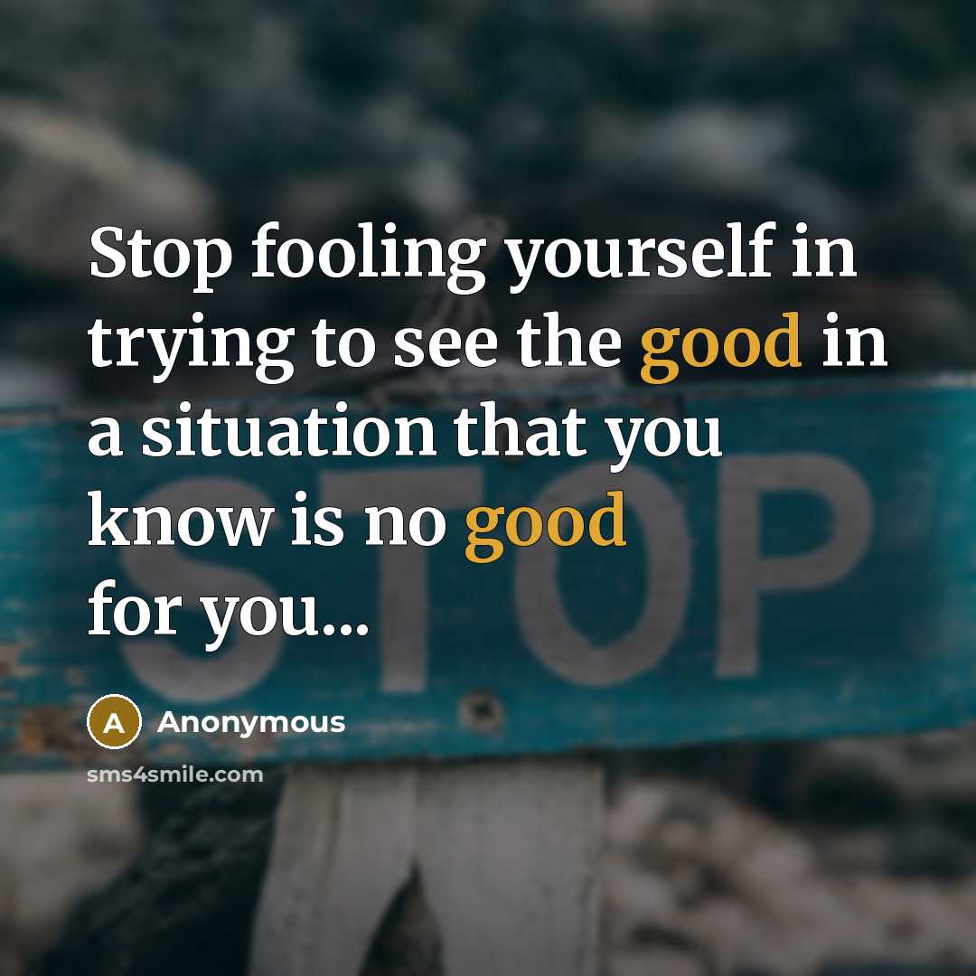 “Stop fooling yourself in trying to see the good in a situation that you know is no good for you...” quote by Anonymous